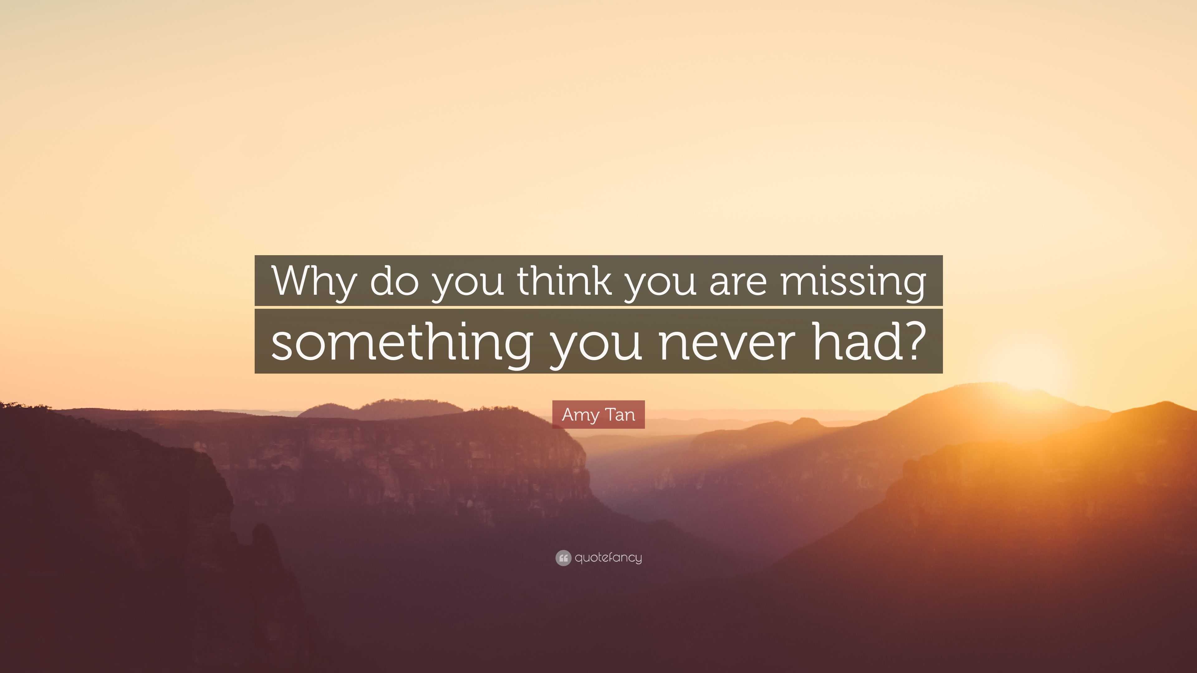 Amy Tan Quote: “Why do you think you are missing something you never had?”