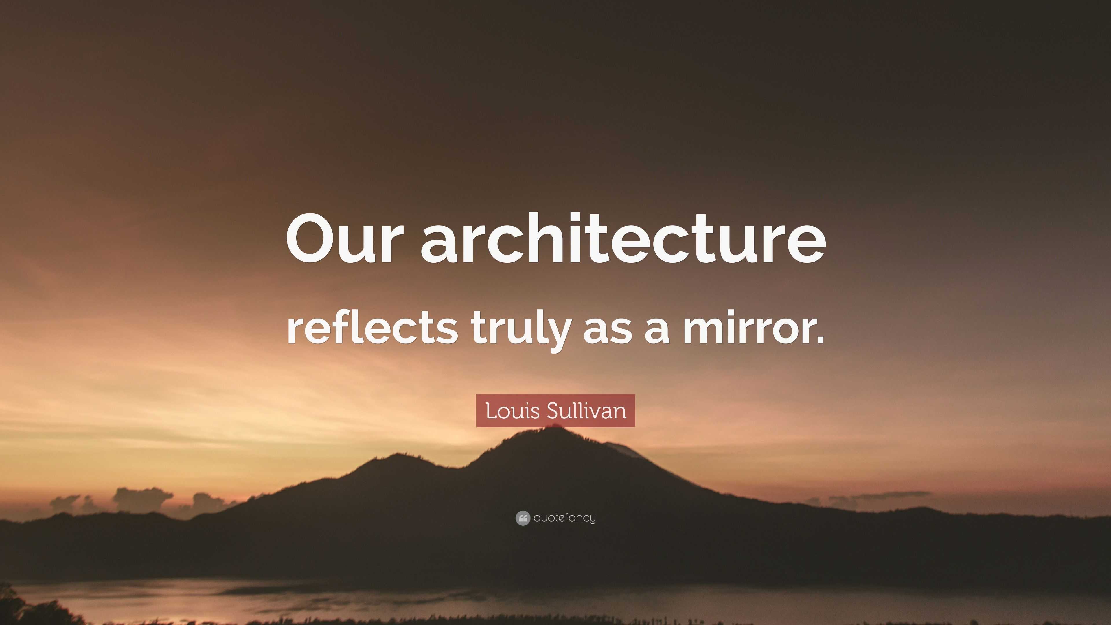 Louis Sullivan Quote: “Our architecture reflects truly as a mirror.”