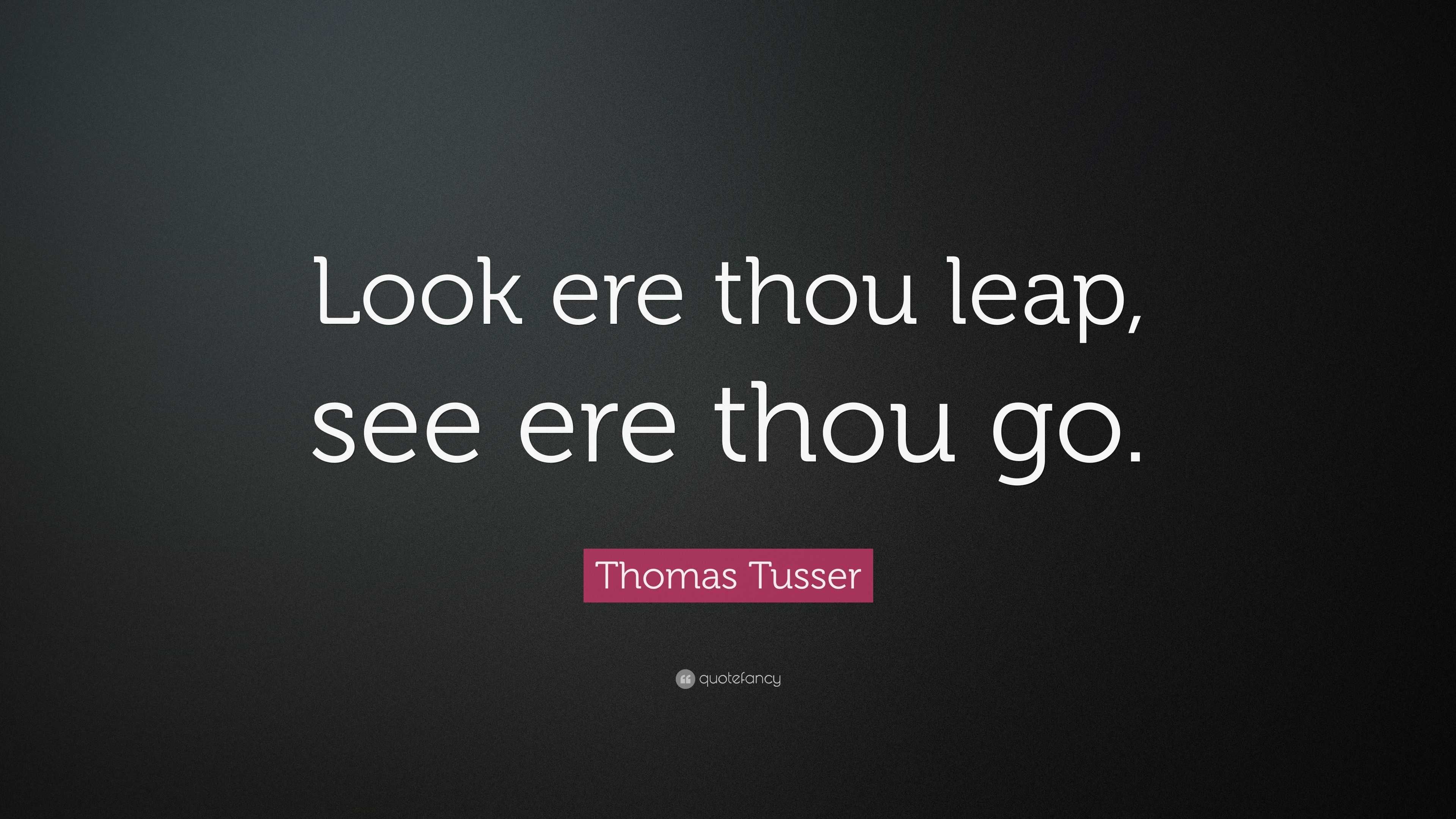 Thomas Tusser Quote: “Look Ere Thou Leap, See Ere Thou Go.”