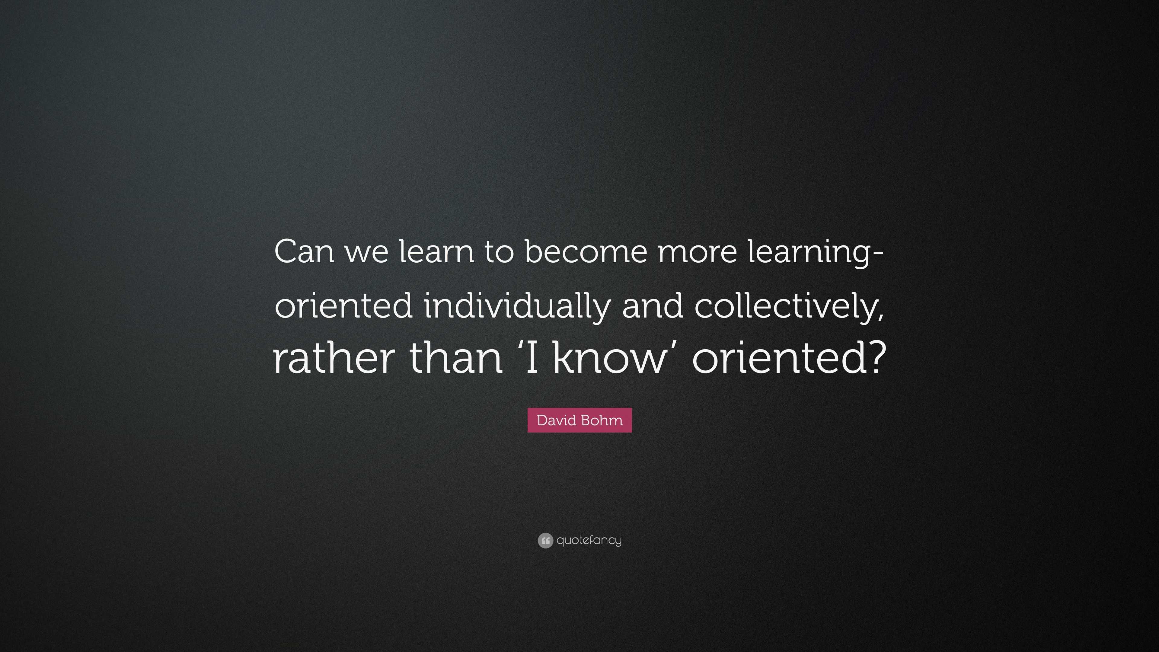 David Bohm Quote: “Can we learn to become more learning-oriented ...