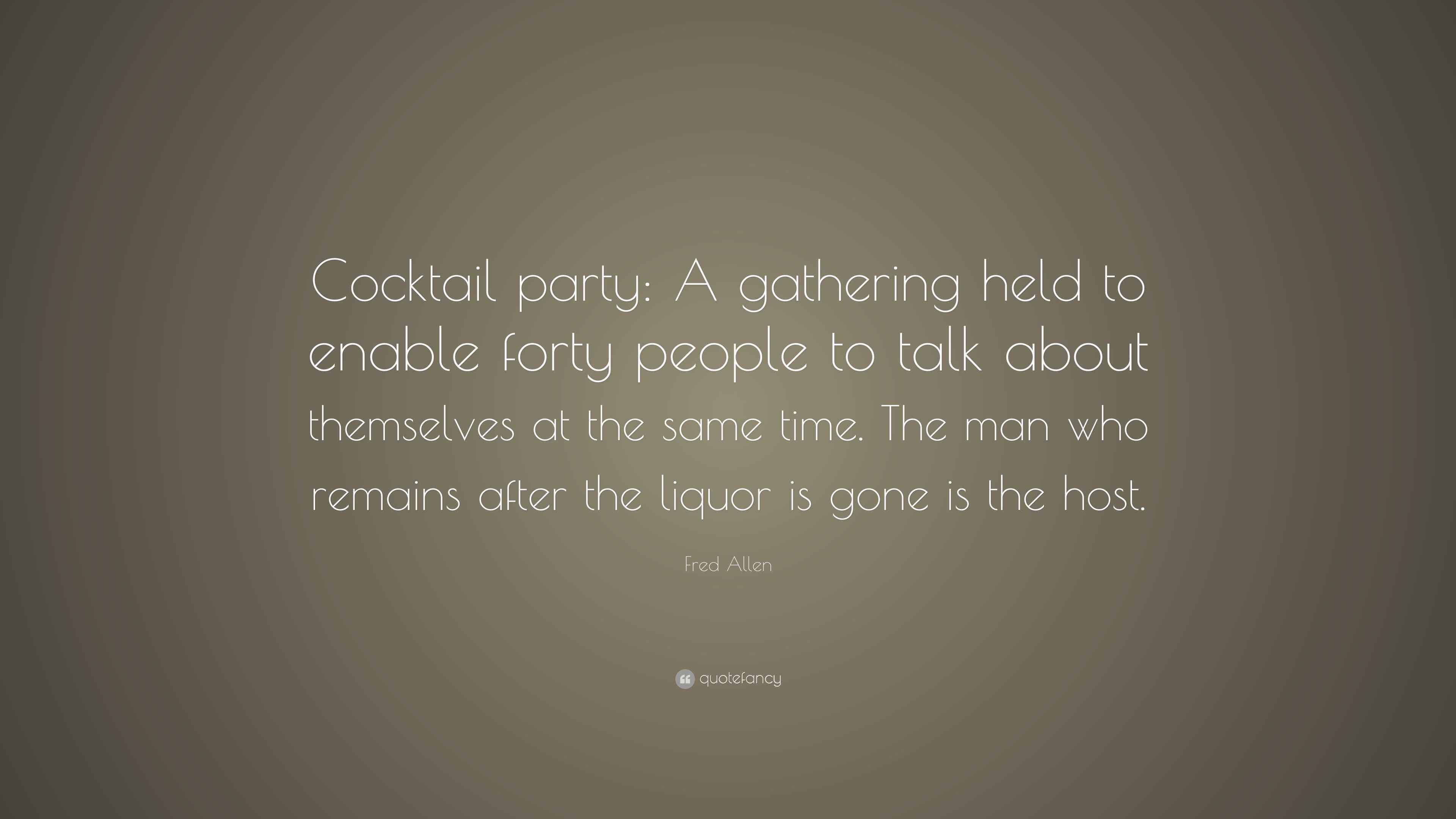 Fred Allen Quote: “Cocktail party: A gathering held to enable forty people  to talk about themselves at the same time. The man who remains...”, image size:3840x2160