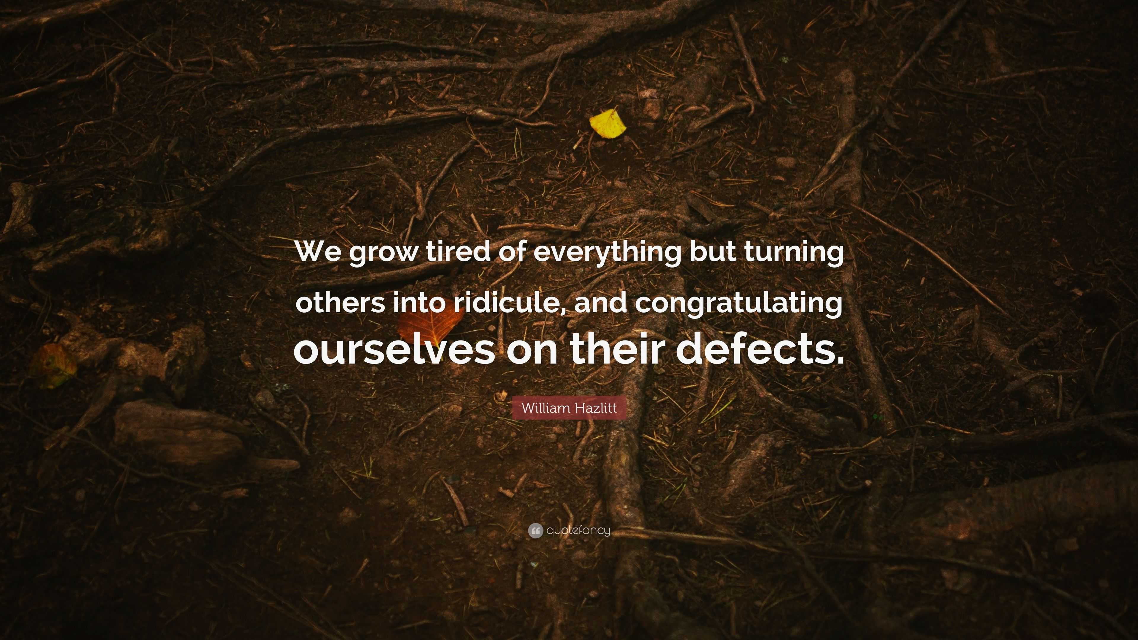 William Hazlitt Quote: “We grow tired of everything but turning others ...