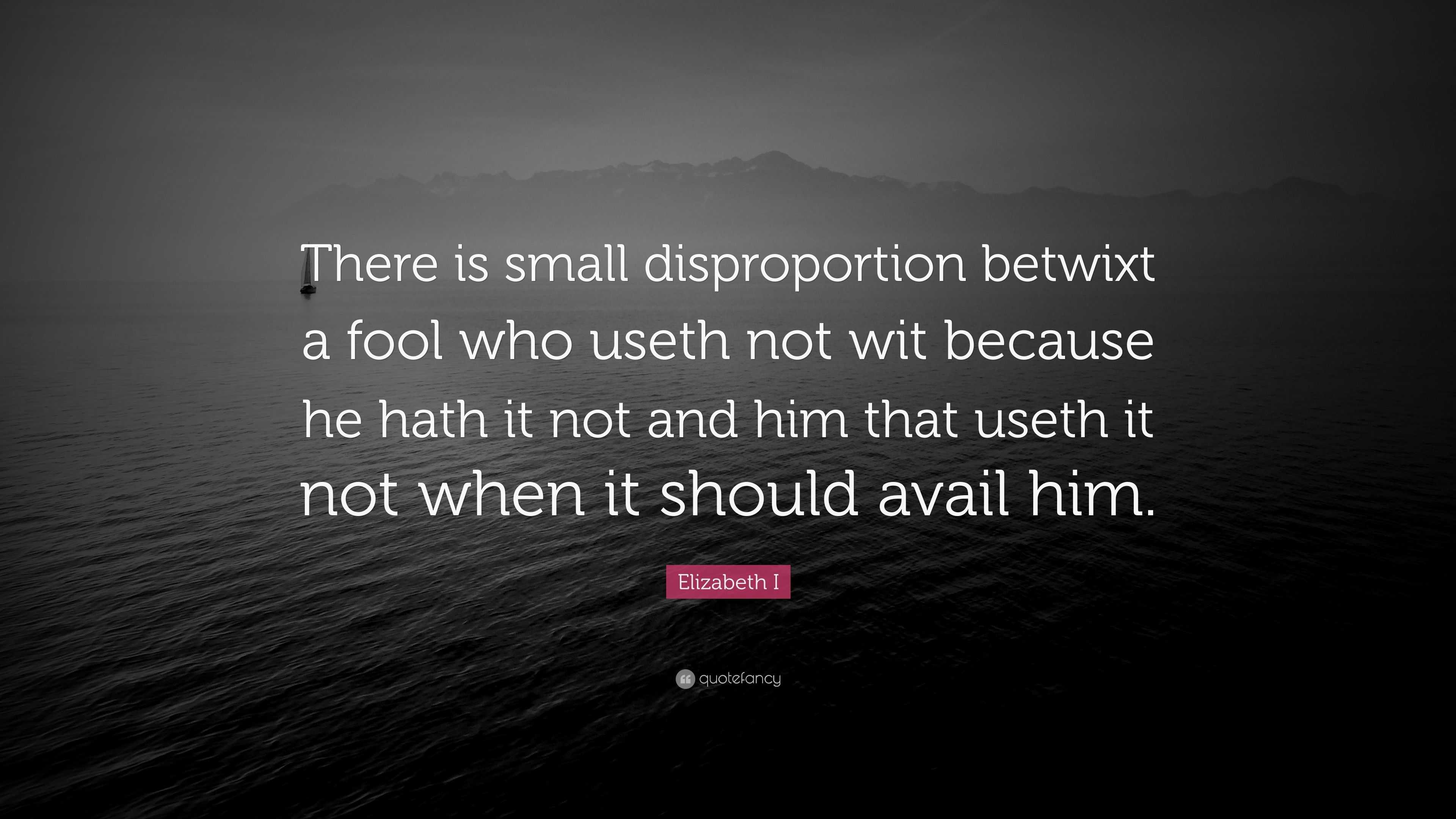 Elizabeth I Quote: “There is small disproportion betwixt a fool who ...