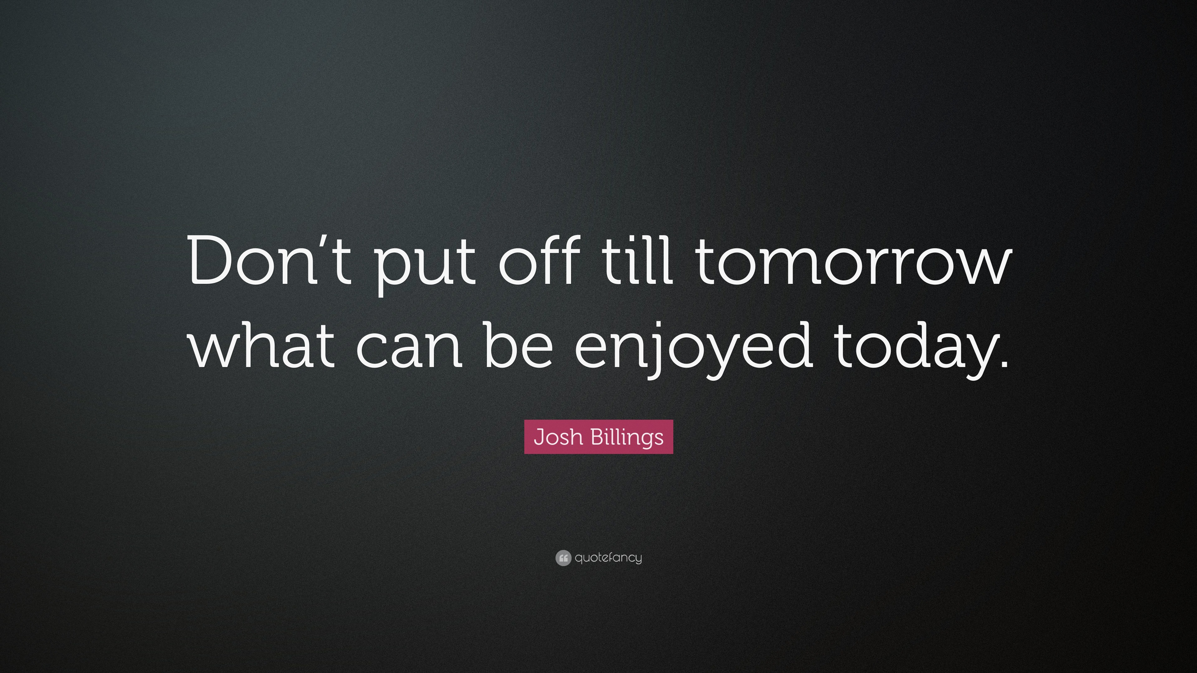 Josh Billings Quote: Don t put off till tomorrow what can be enjoyed