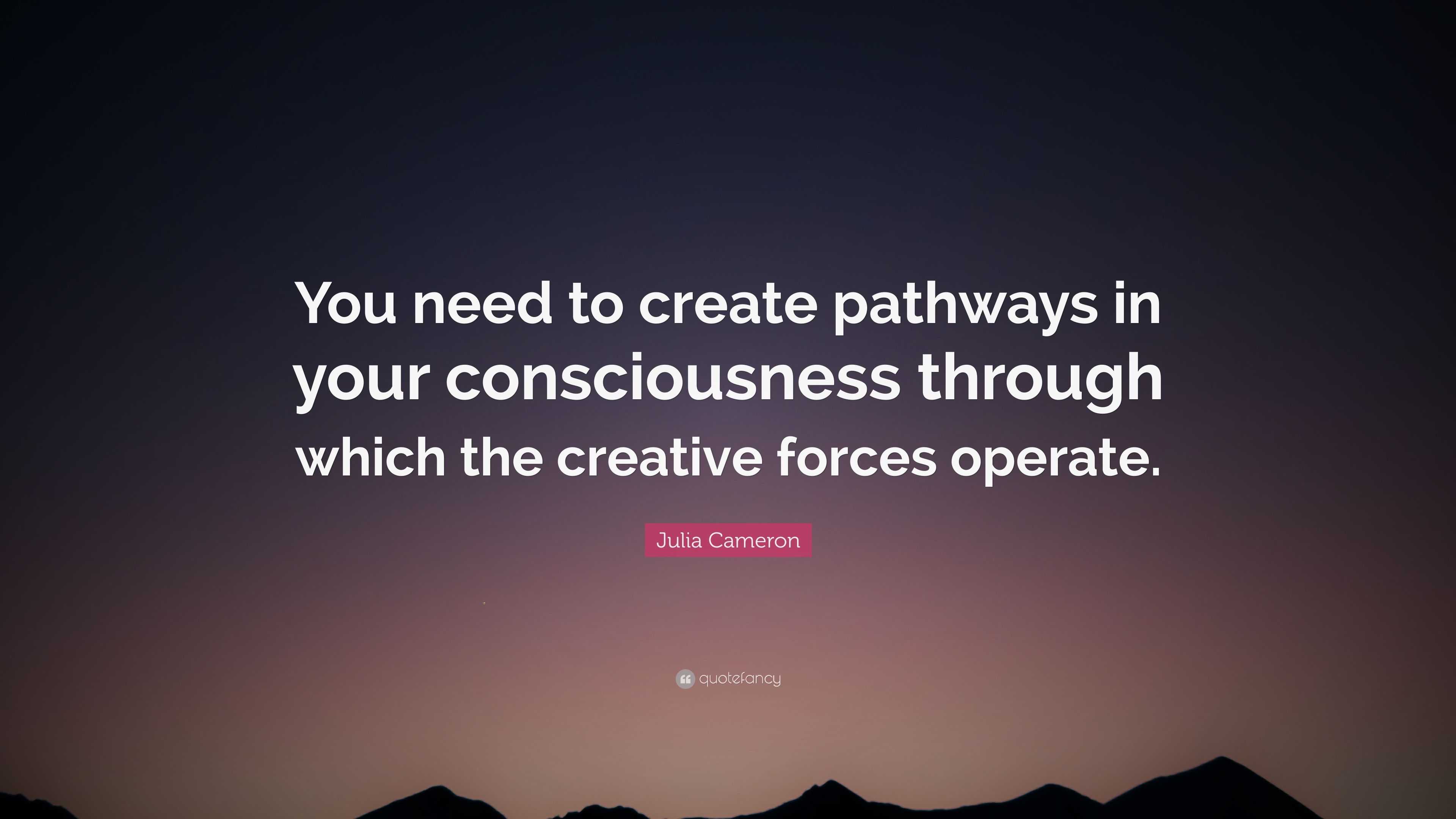 Julia Cameron Quote: “You need to create pathways in your consciousness ...