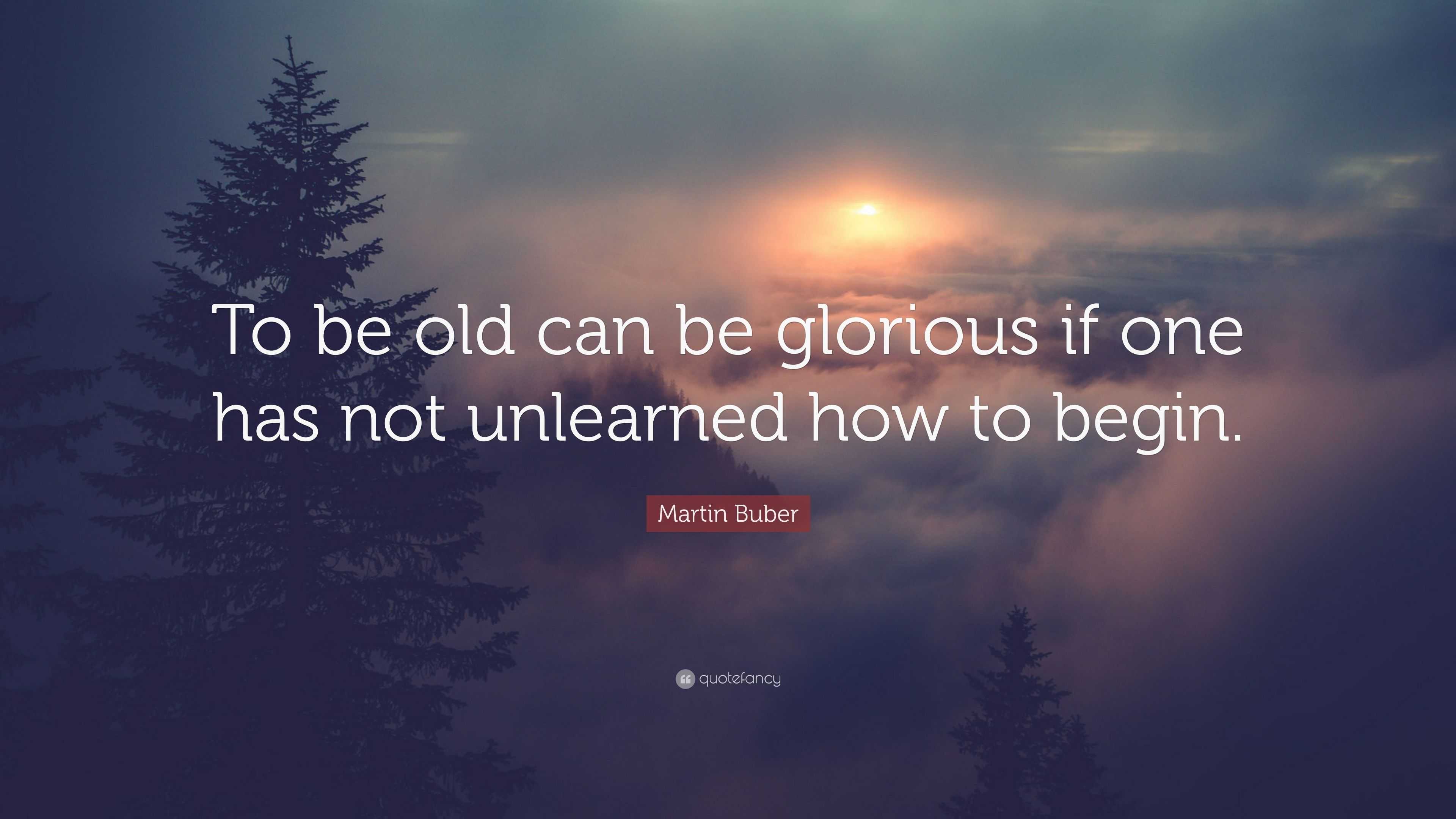 Martin Buber Quote: “To be old can be glorious if one has not unlearned ...