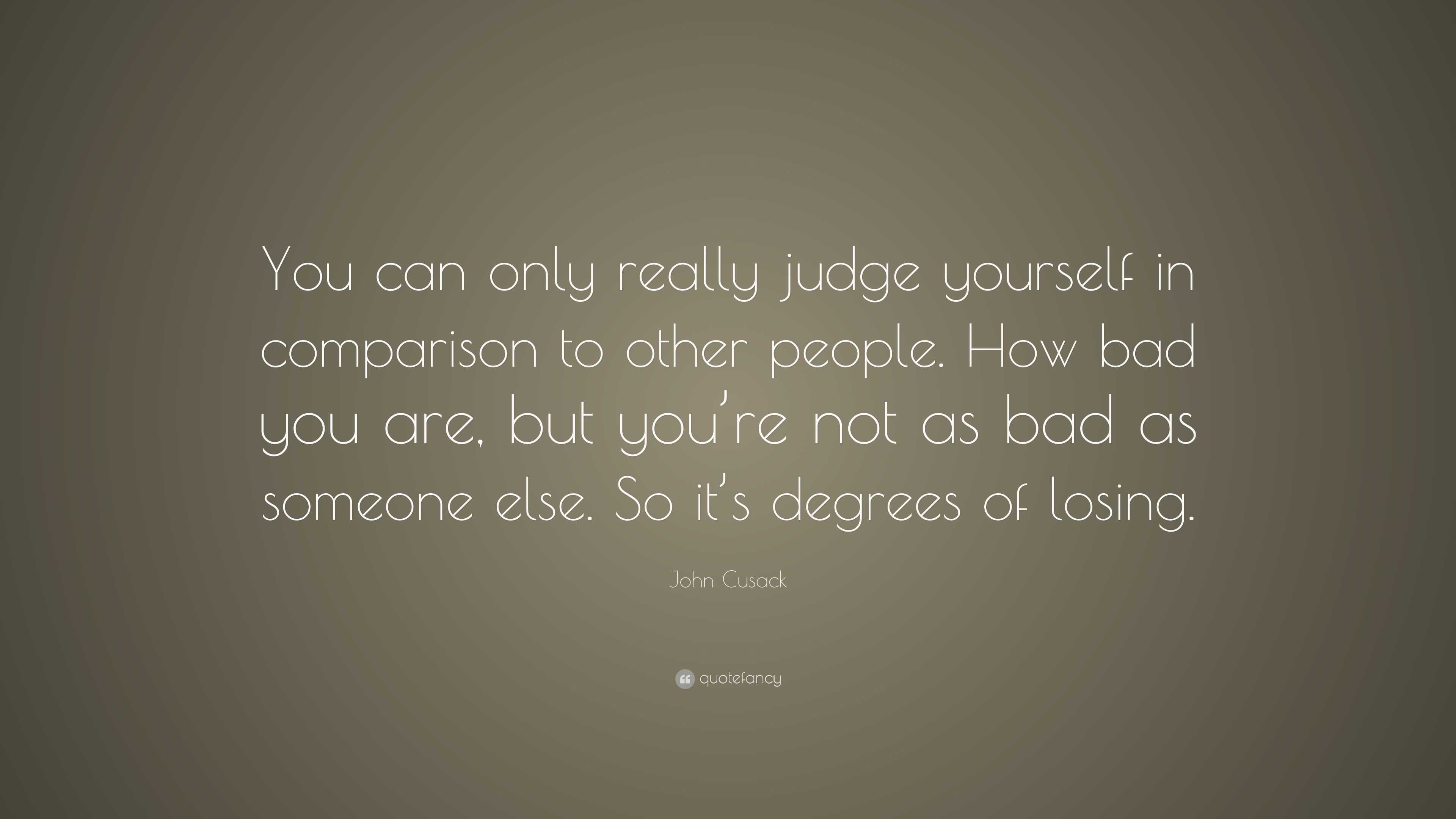 John Cusack Quote: “You can only really judge yourself in comparison to ...