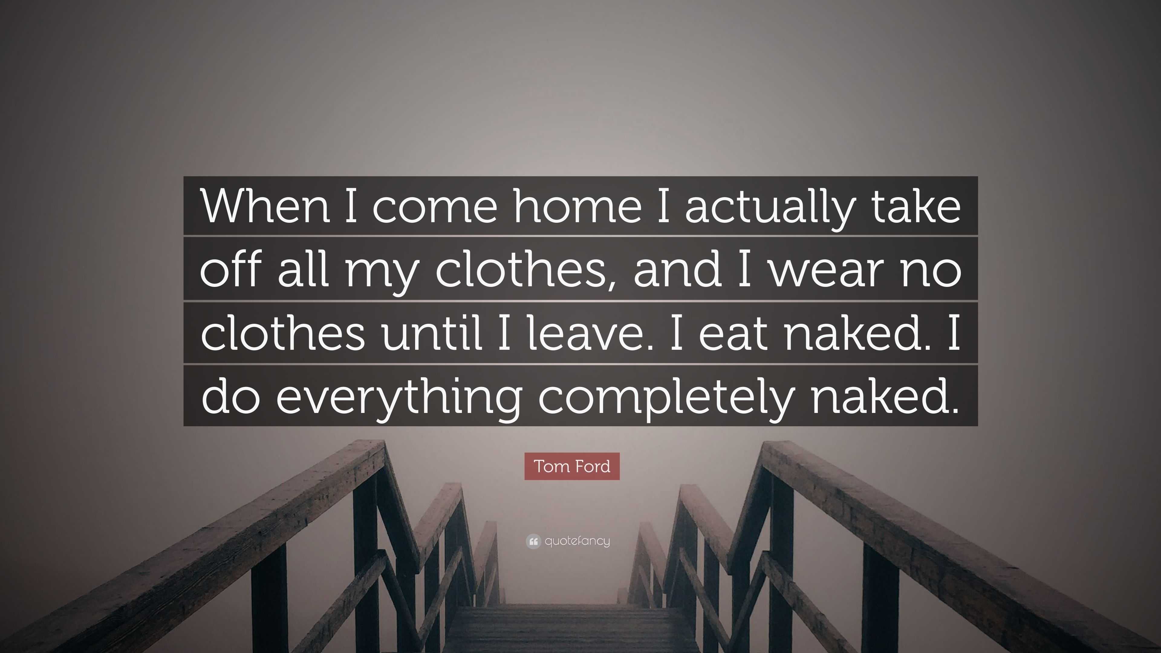 Tom Ford Quote: “When I come home I actually take off all my clothes, and I  wear no clothes until I leave. I eat naked. I do everything c...”