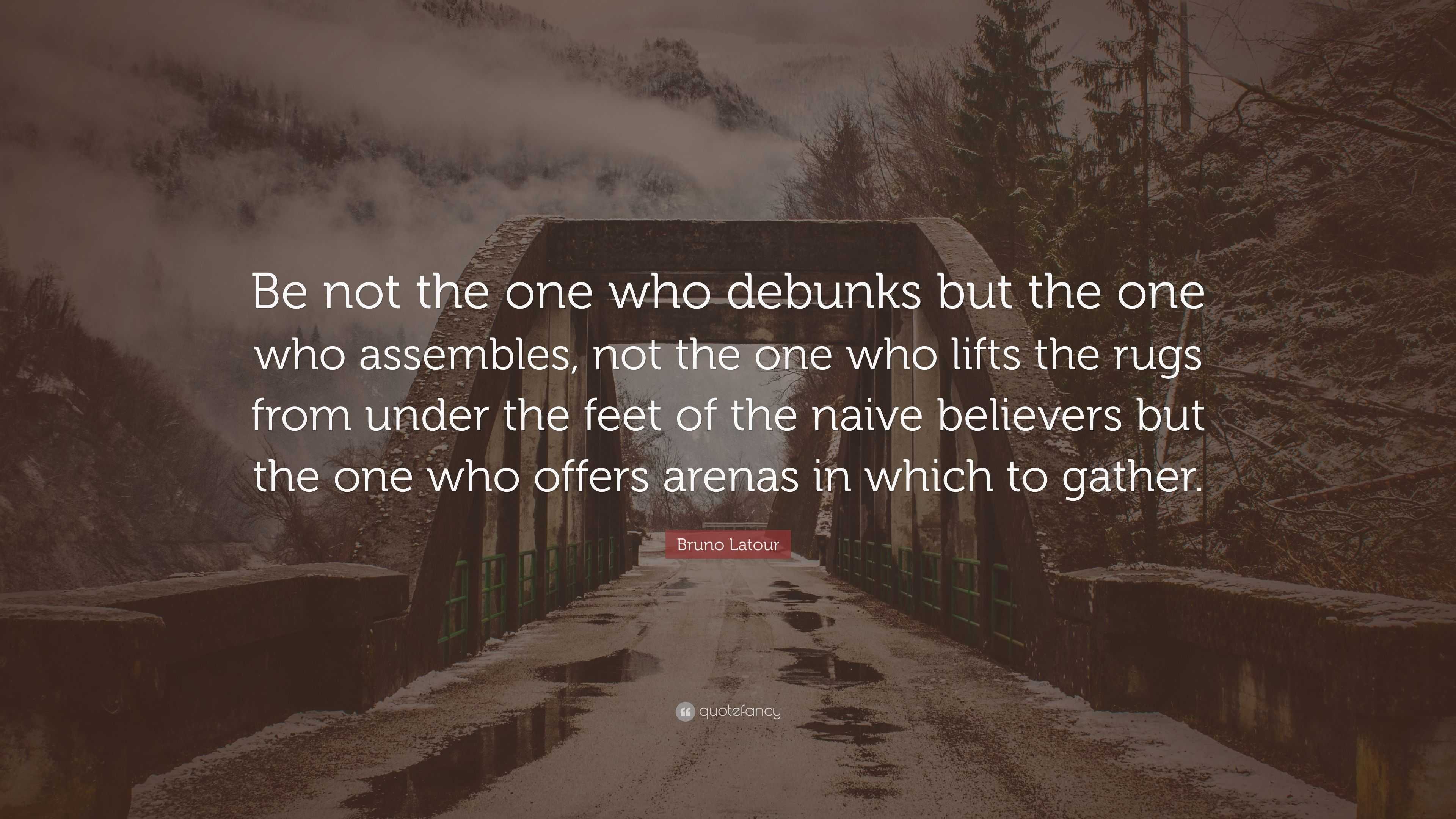 Bruno Latour Quote: “Be not the one who debunks but the one who ...