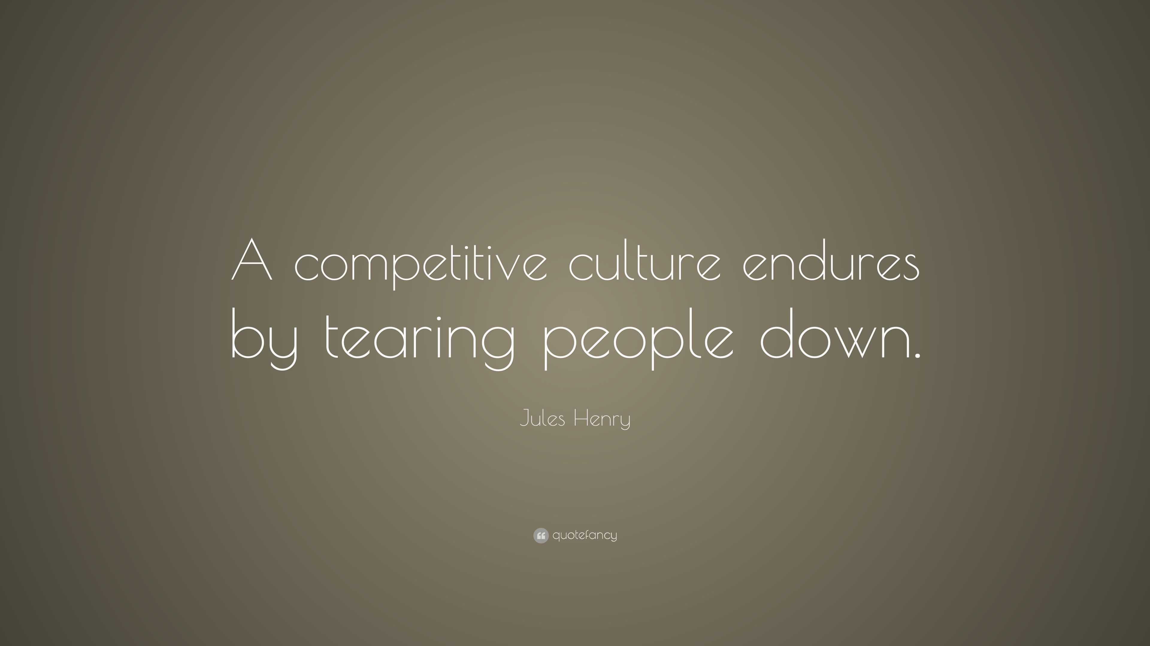 Jules Henry Quote: “A competitive culture endures by tearing people down.”