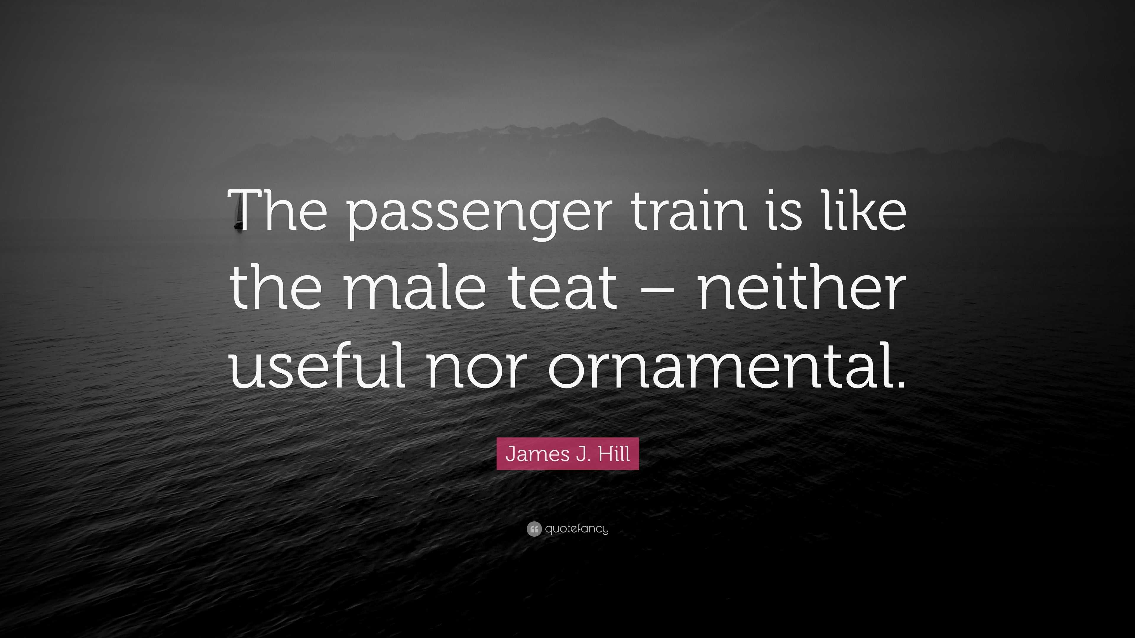 James J. Hill Quote “The passenger train is like the male teat