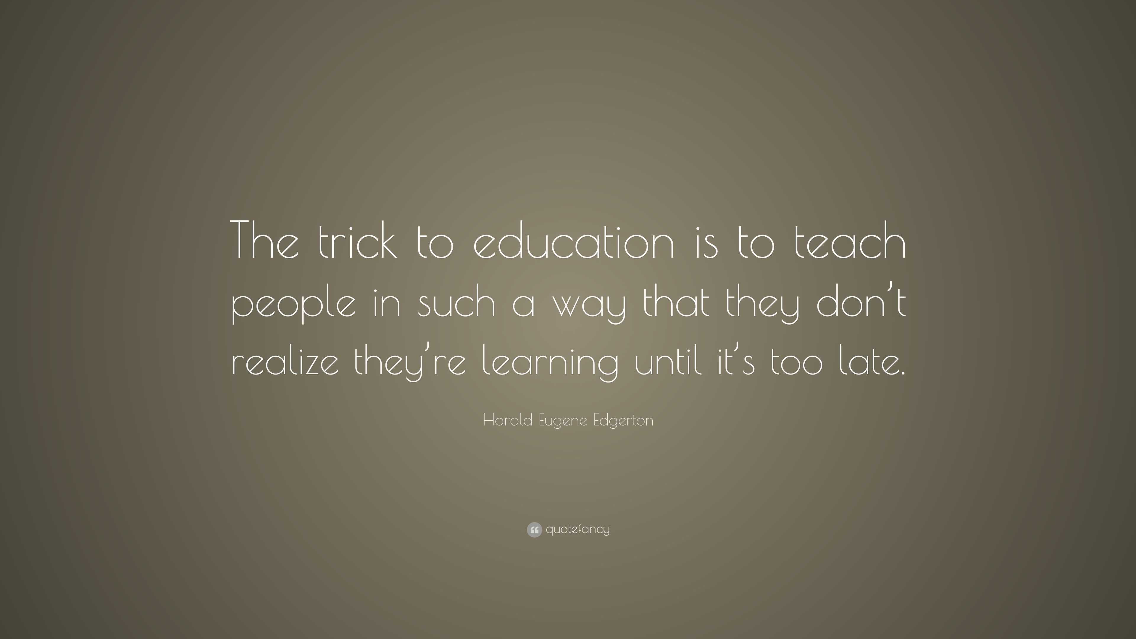 Harold Eugene Edgerton Quote: “The trick to education is to teach ...