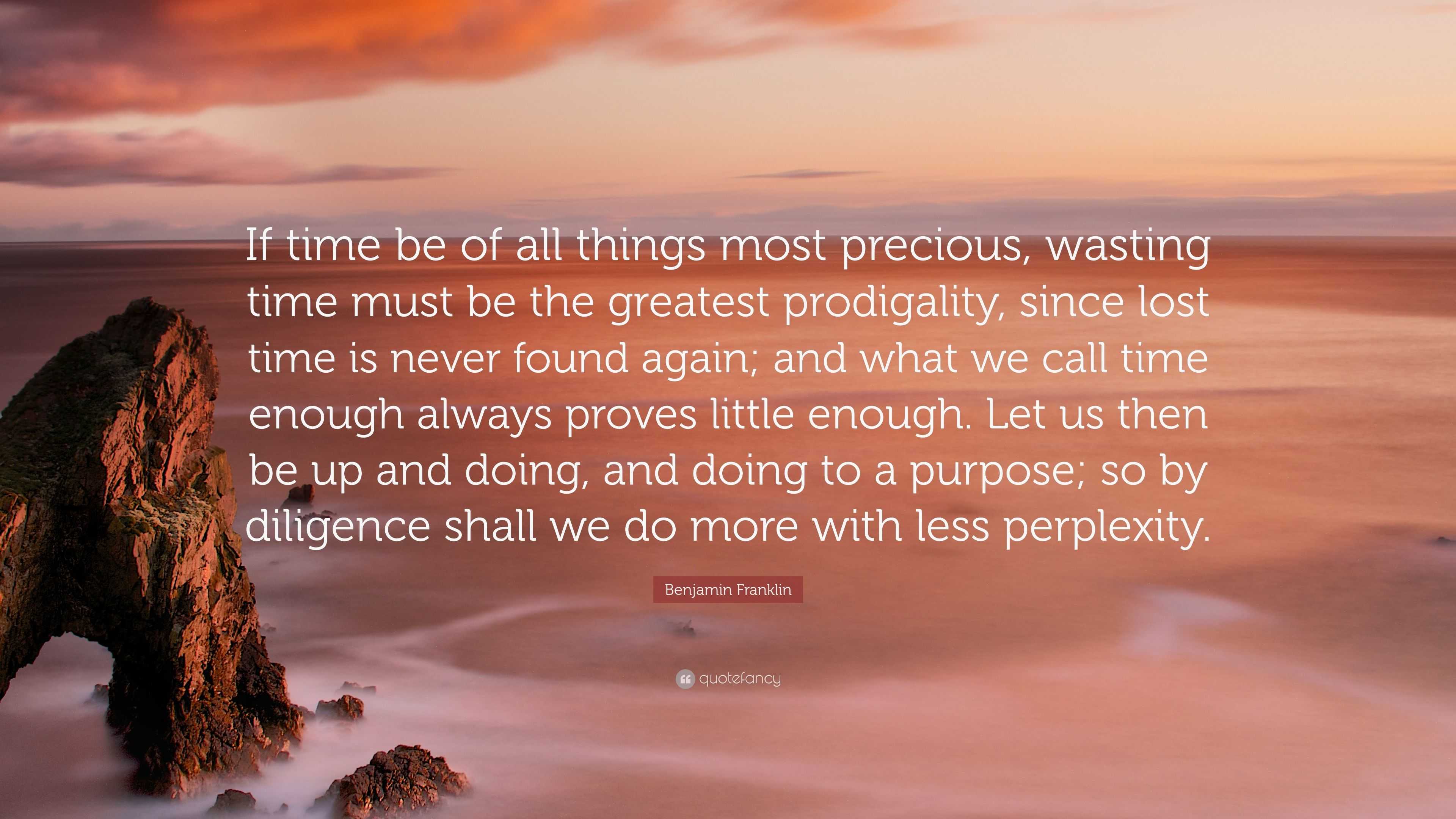 Benjamin Franklin Quote: “If time be of all things most precious, wasting  time must be the greatest prodigality, since lost time is never found ag...”
