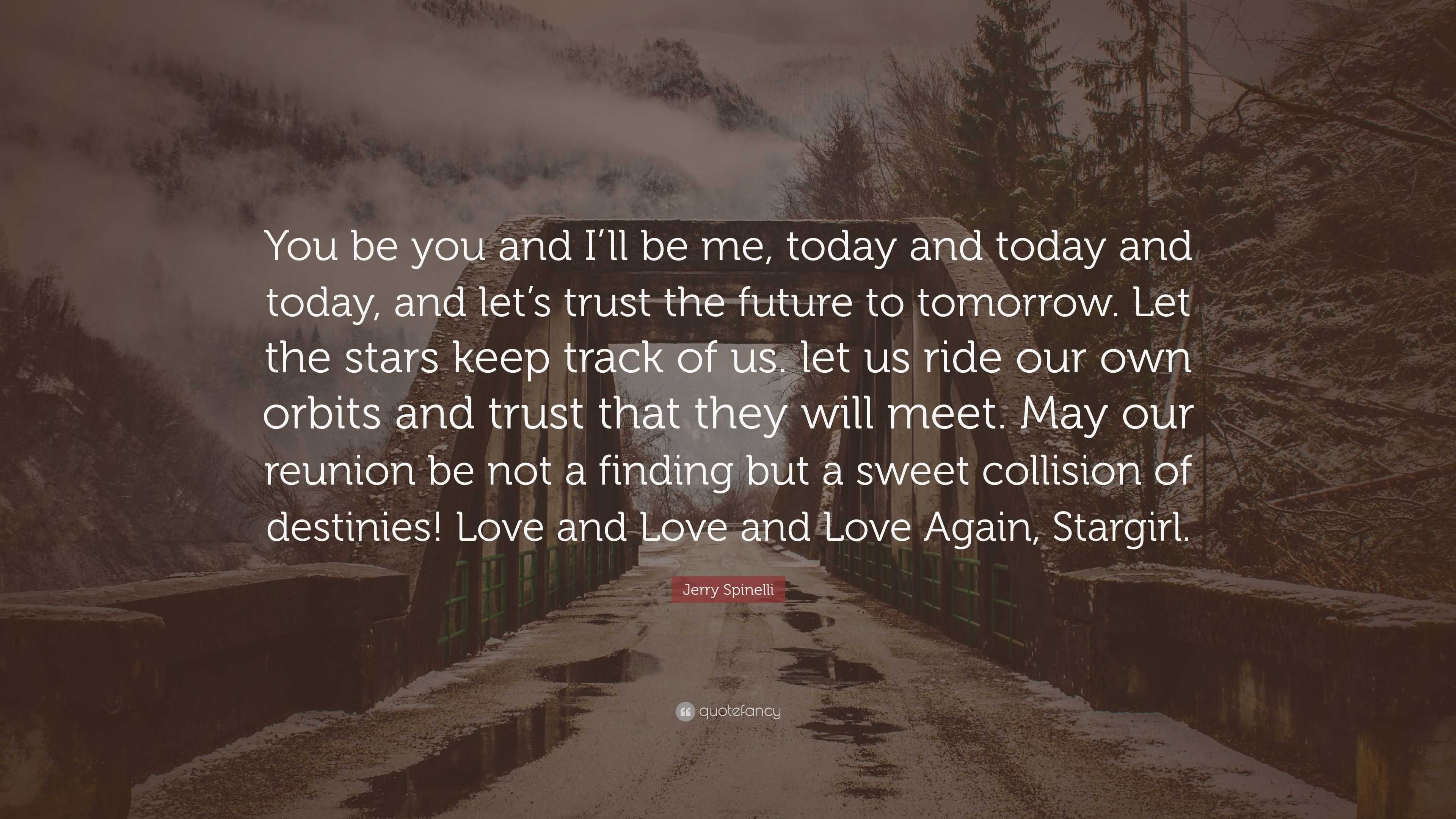 Jerry Spinelli Quote You Be You And I Ll Be Me Today And Today And Today And Let S Trust The Future To Tomorrow Let The Stars Keep Track O