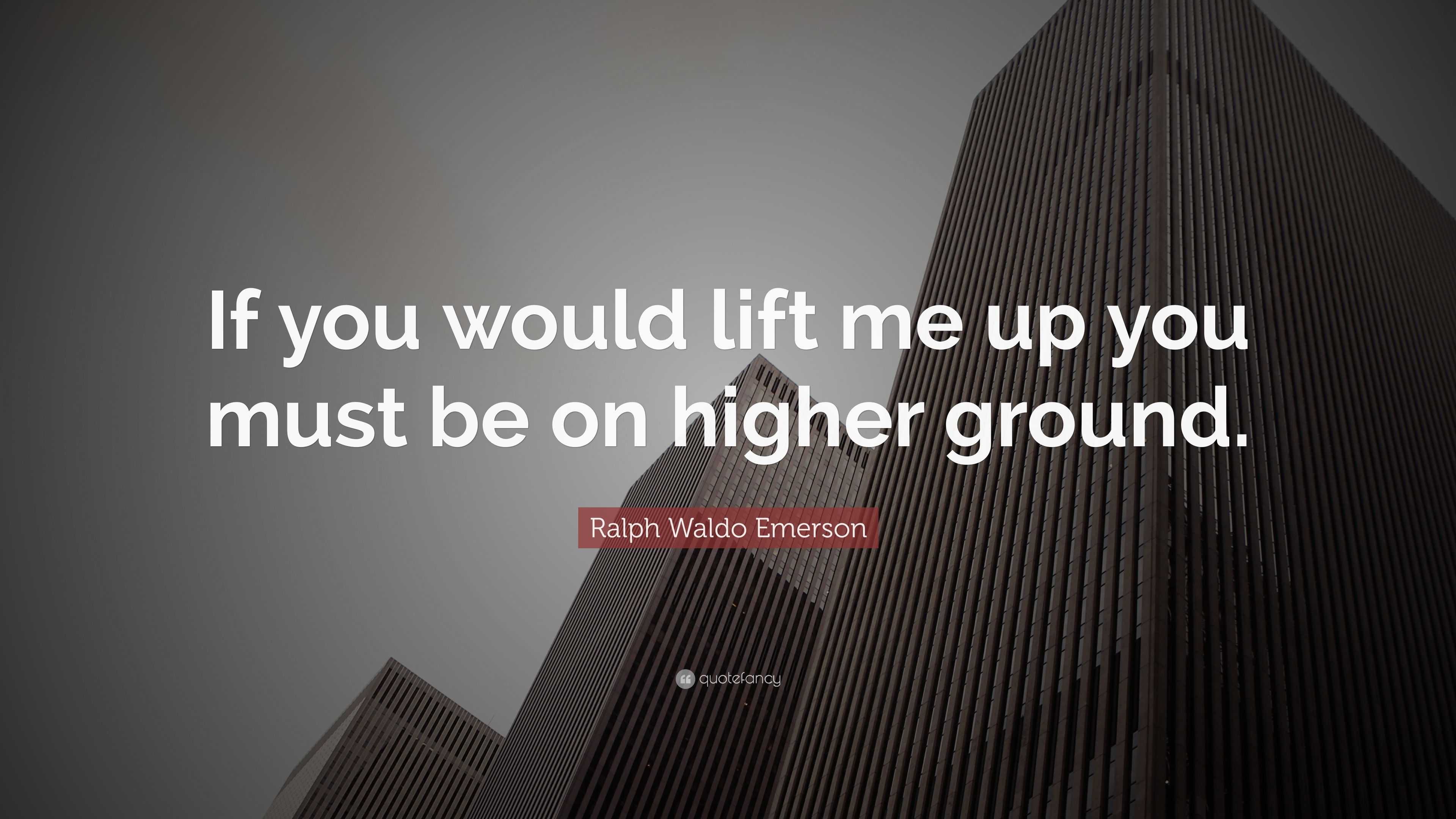 Ralph Waldo Emerson Quote: “If you would lift me up you must be on ...