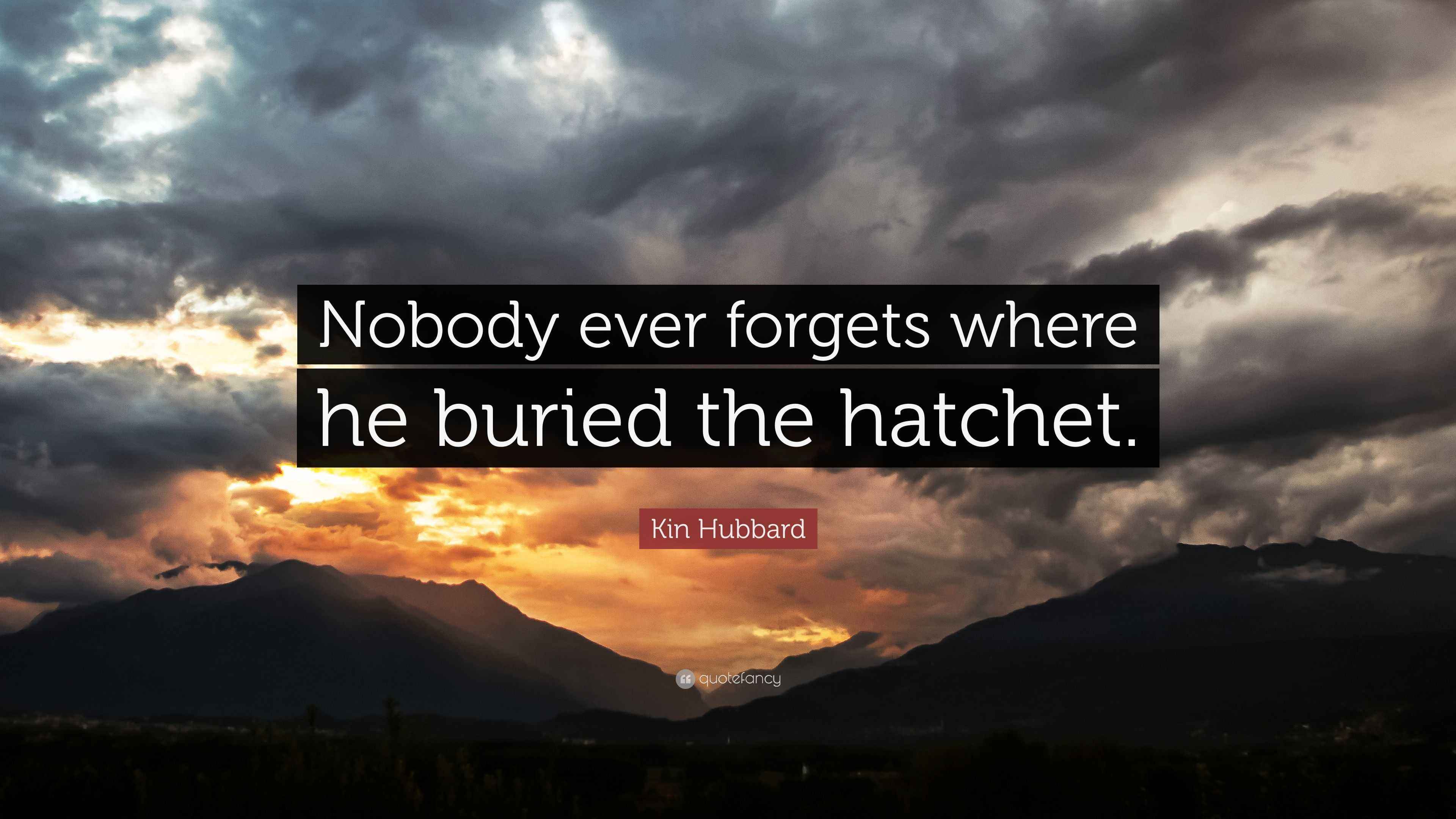 Kin Hubbard Quote: “Nobody ever forgets where he buried the hatchet.”