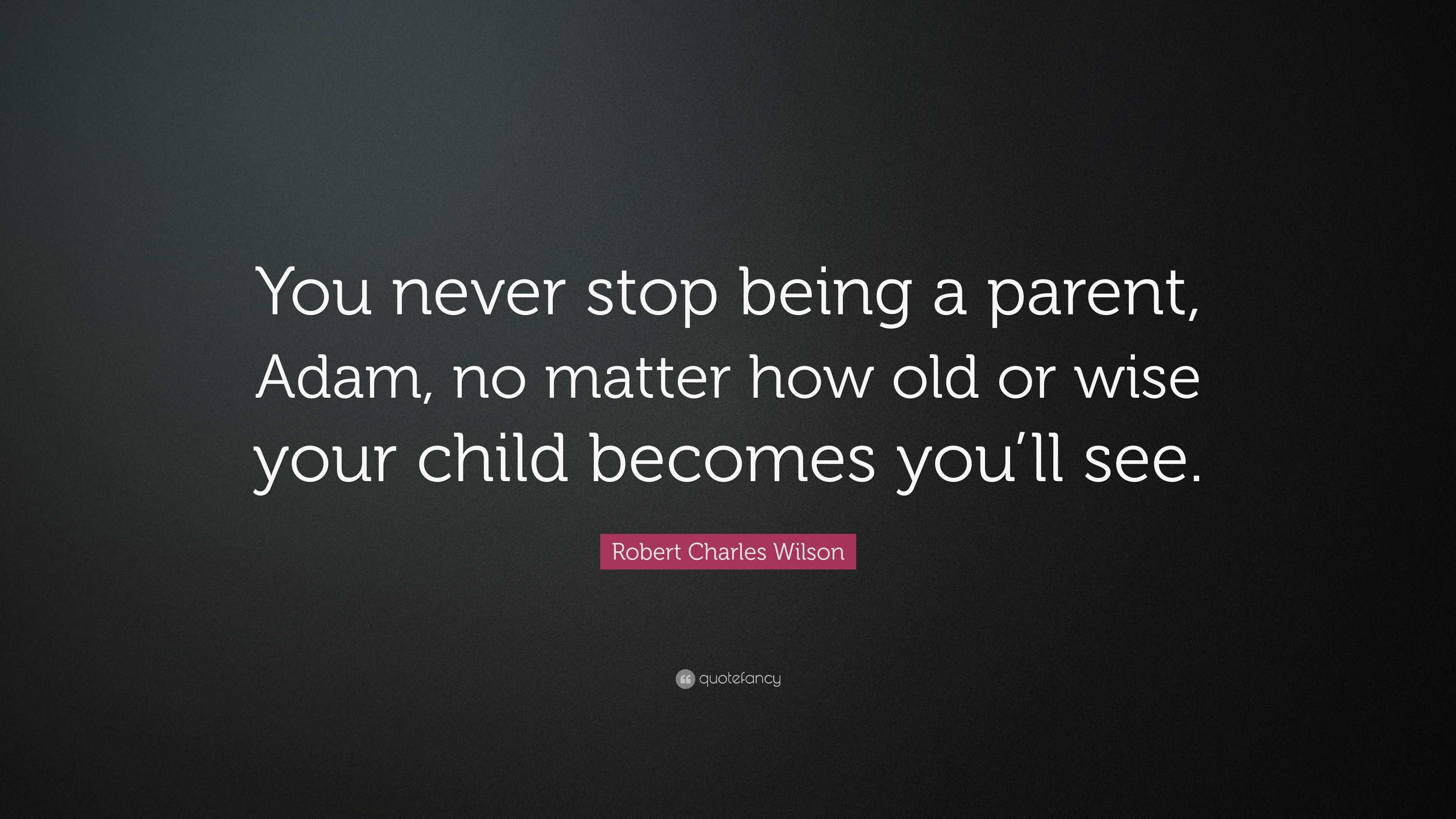 Robert Charles Wilson Quote: “You never stop being a parent, Adam, no ...