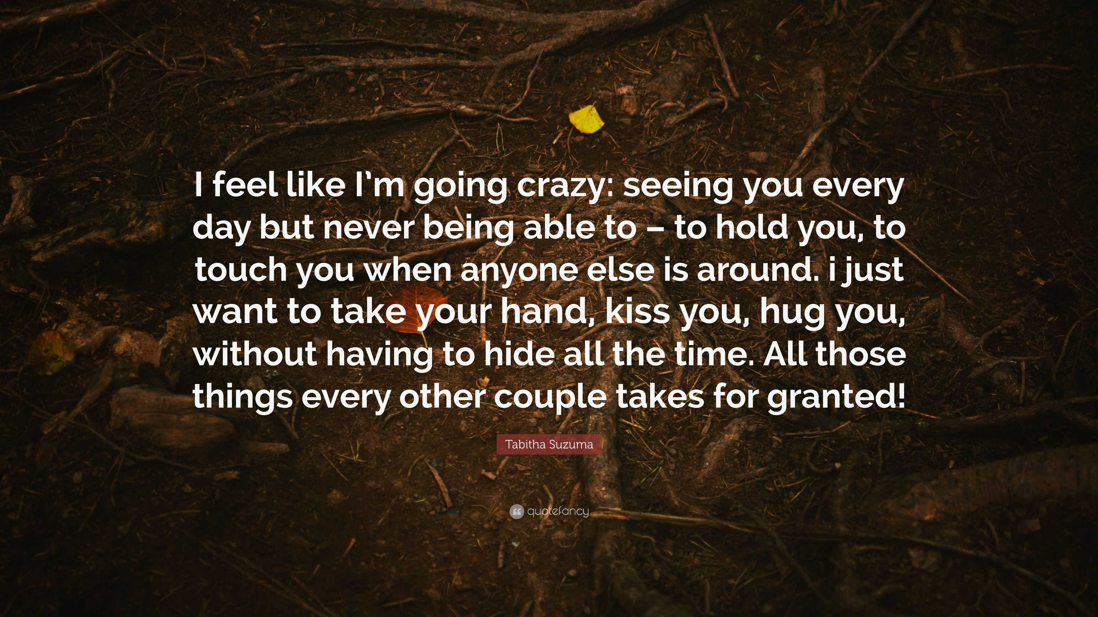 Tabitha Suzuma Quote I Feel Like I M Going Crazy Seeing You Every Day But Never Being Able To To Hold You To Touch You When Anyone Else I 7 Wallpapers Quotefancy