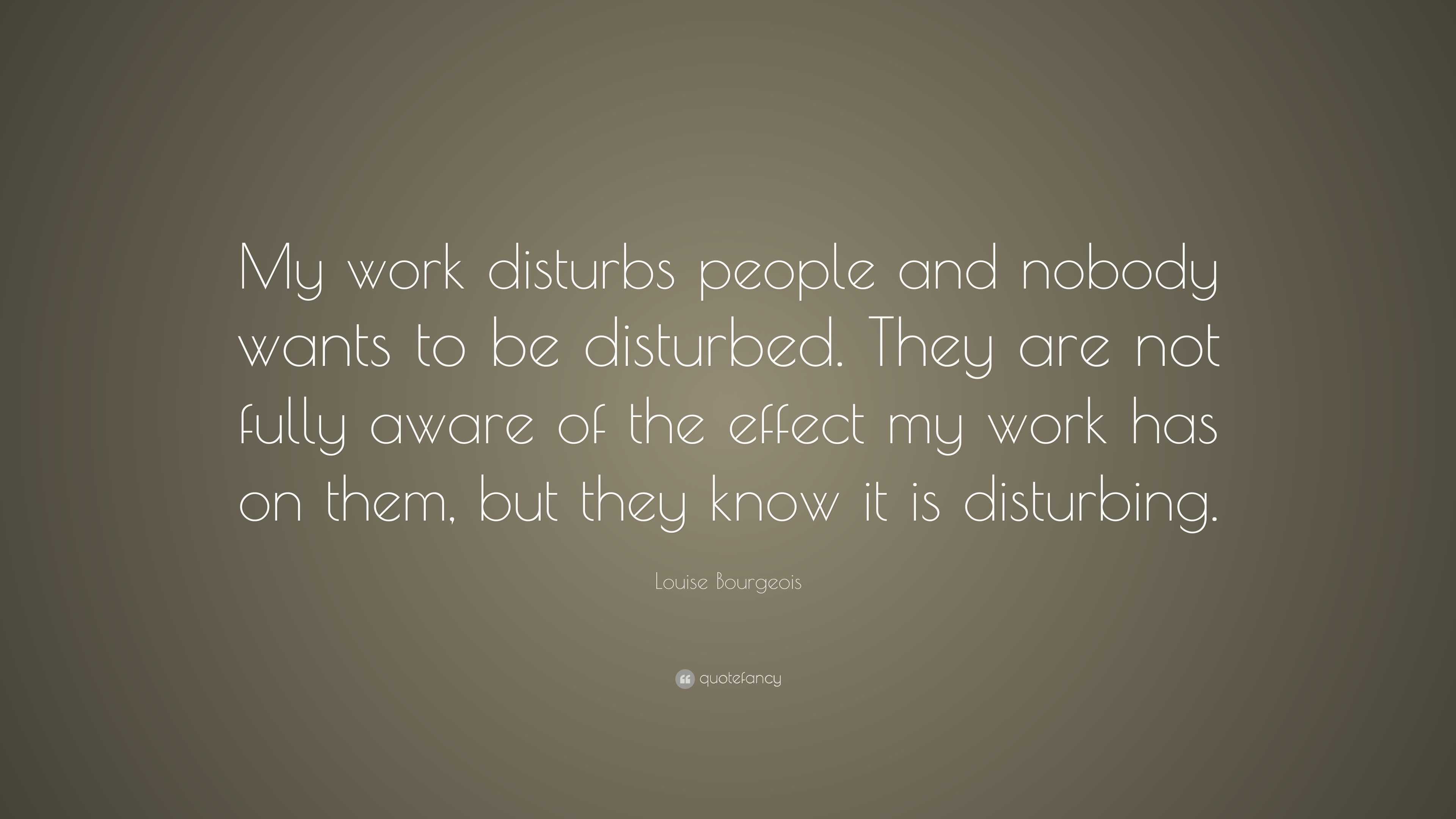 Louise Bourgeois Quote: “My work disturbs people and nobody wants to be ...