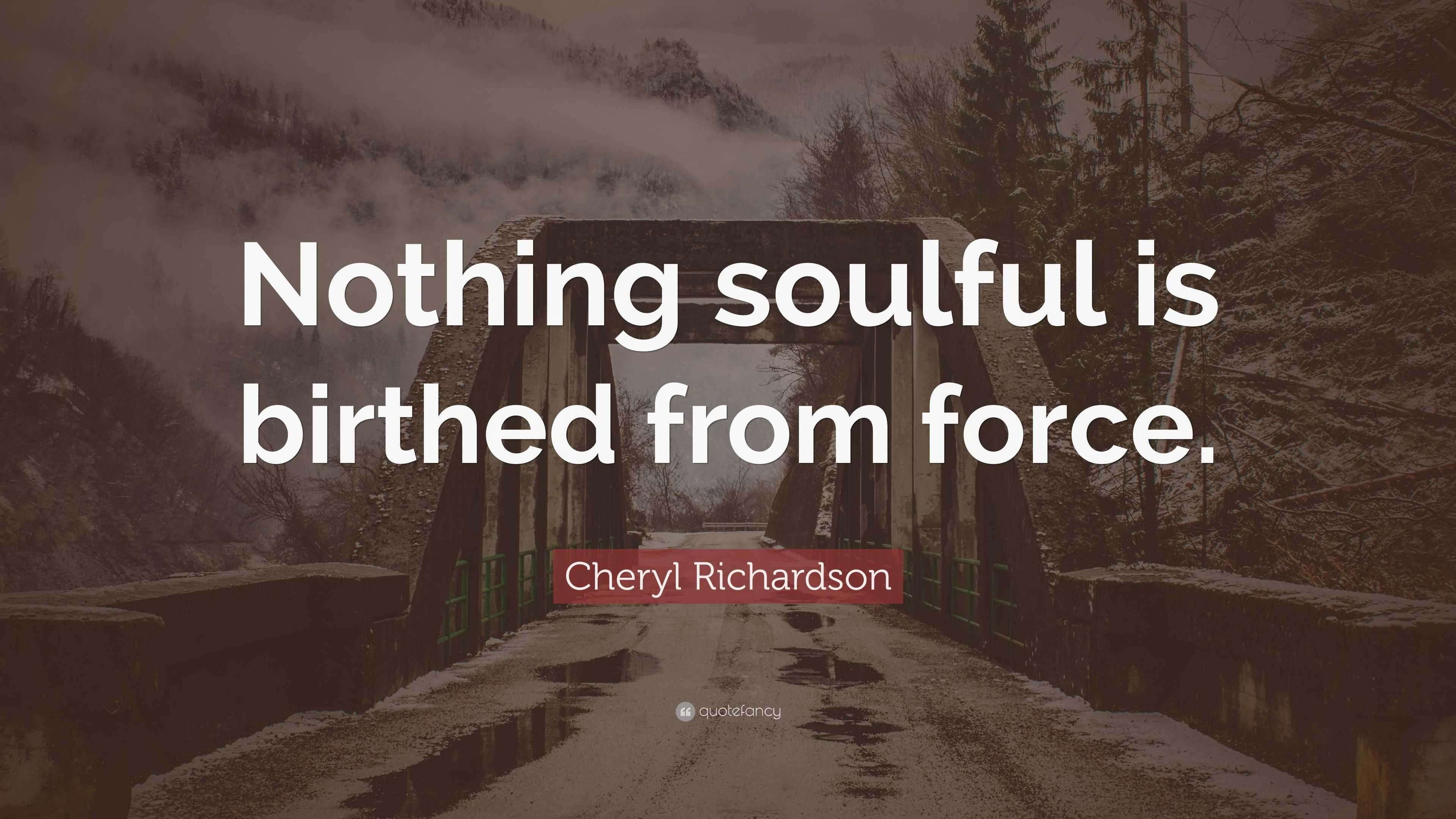 Cheryl Richardson Quote: “Nothing soulful is birthed from force.”