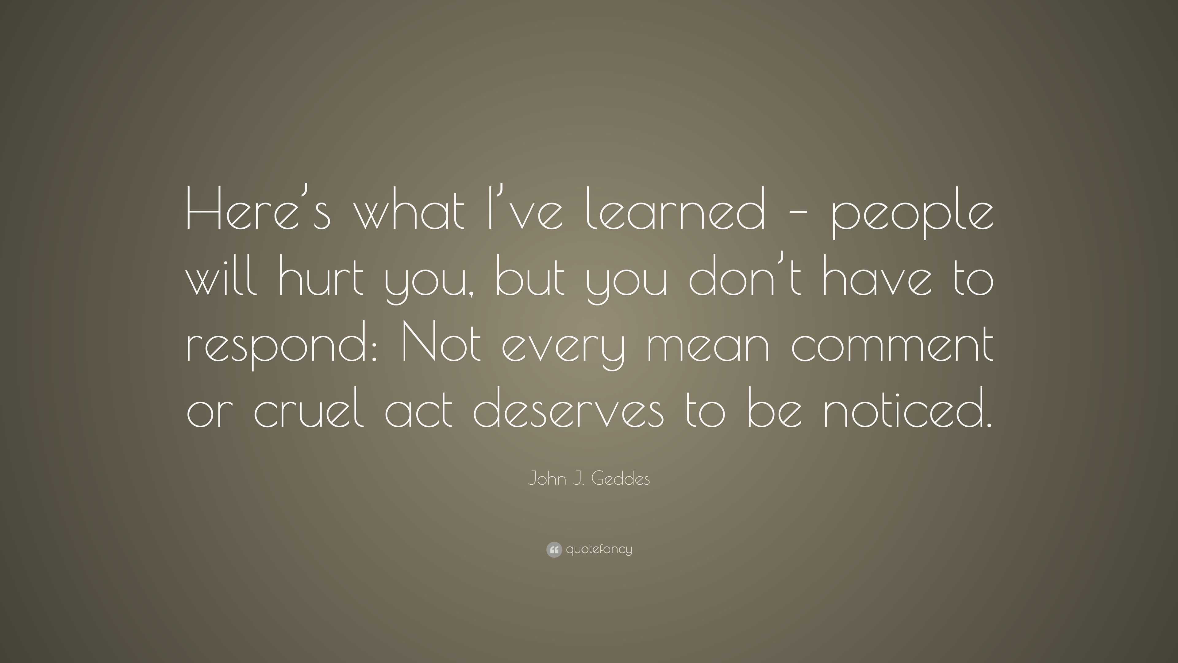 John J. Geddes Quote: “Here’s what I’ve learned – people will hurt you ...