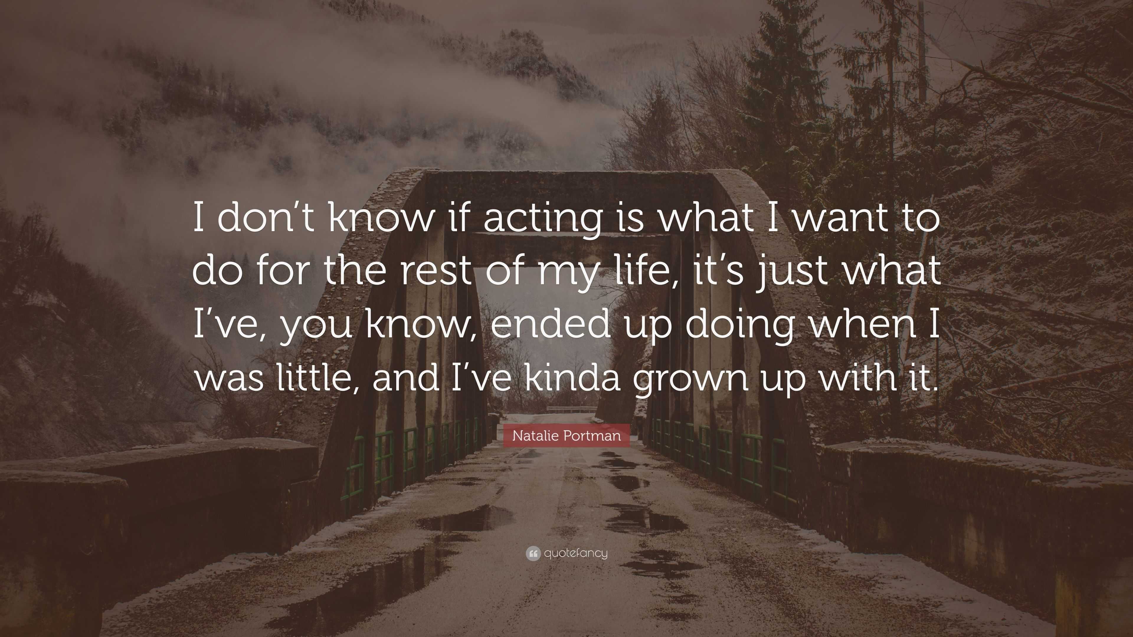 I don’t know if acting is what I want to do for the rest of my life, it’s j...