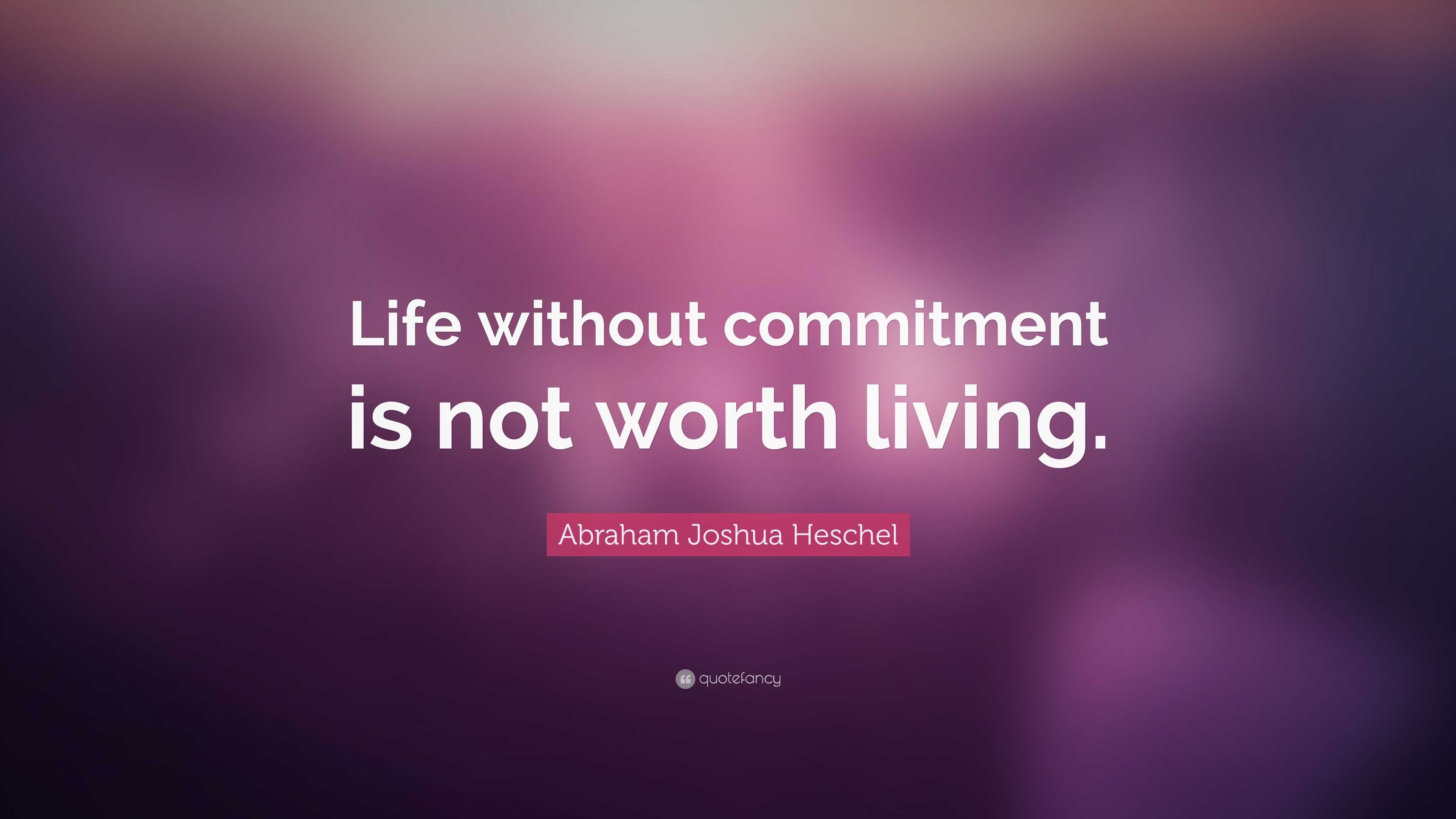 Abraham Joshua Heschel Quote “Life without mitment is not worth living ”