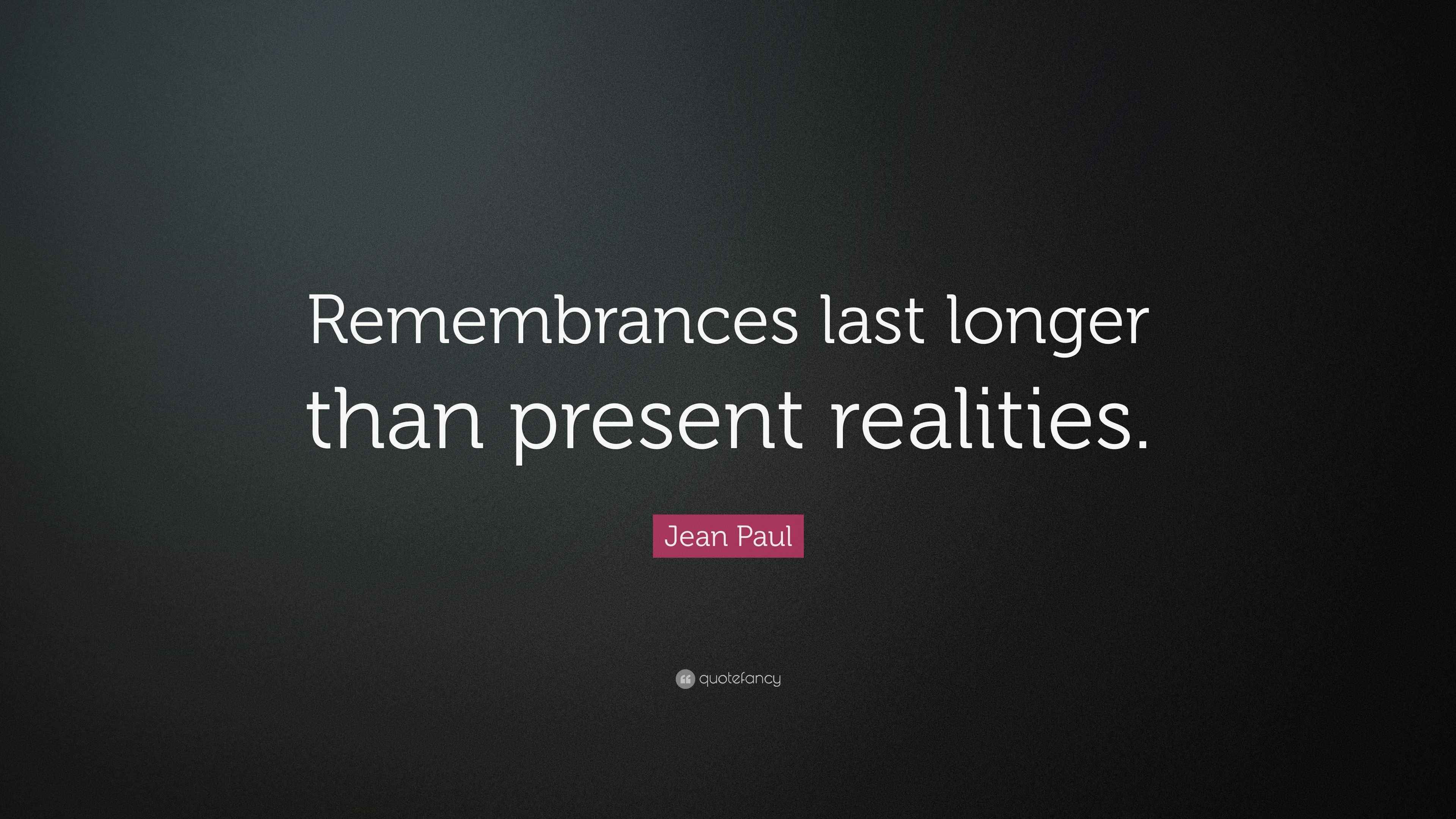 Present Ralities Jean Paul Quote: “Remembrances last longer than present realities.”