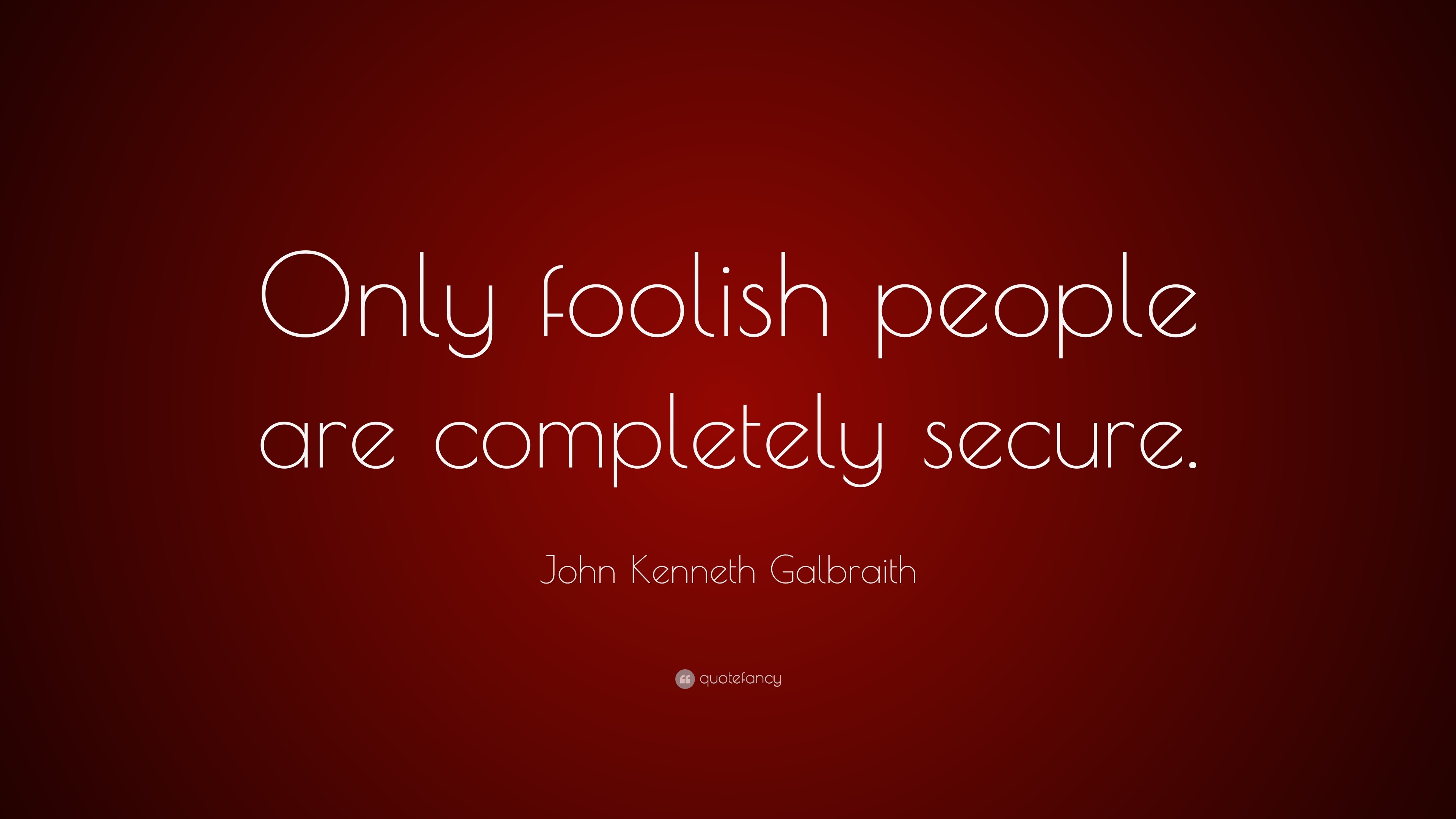 John Galbraith Quote “Only foolish people are completely secure.”