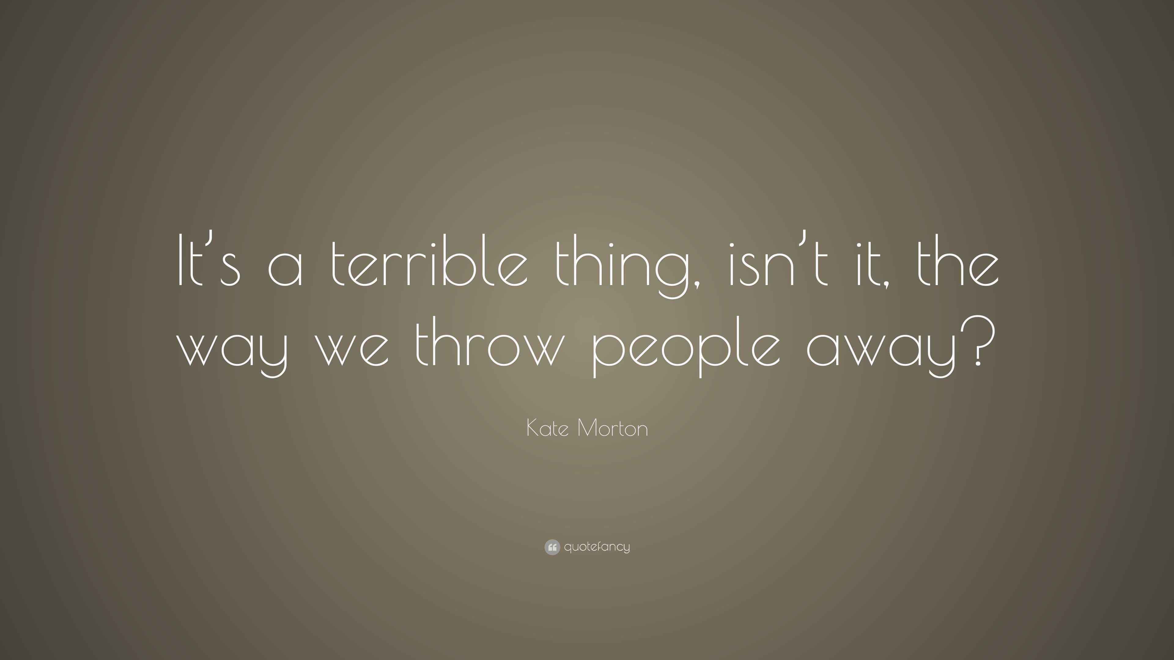 Kate Morton Quote “It’s a terrible thing, isn’t it, the way we throw