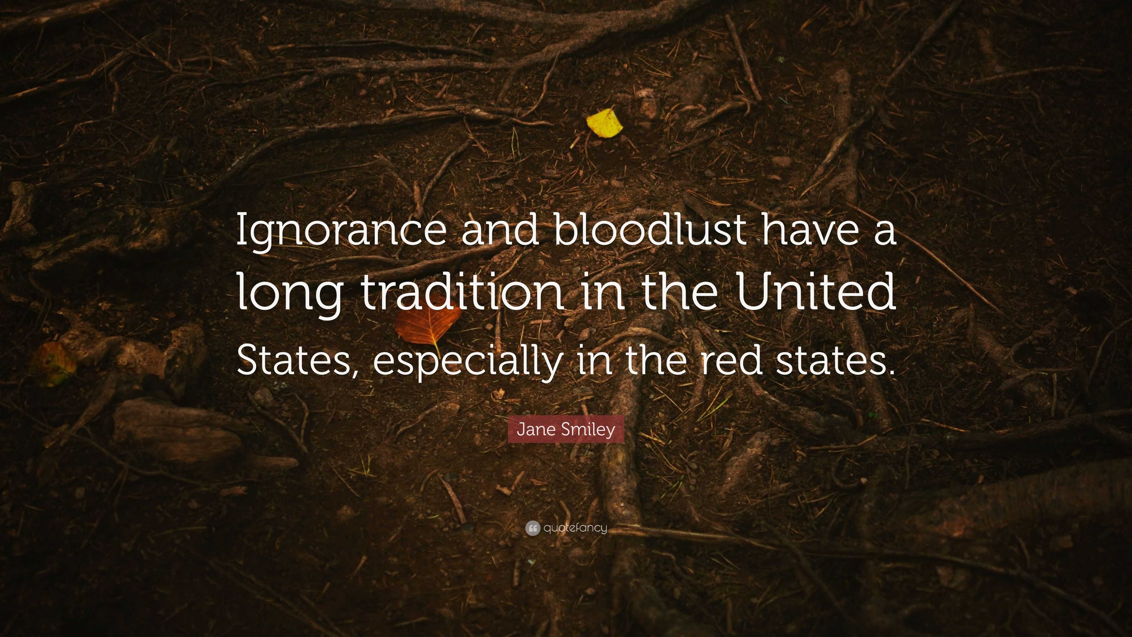 Jane Smiley Quote: “Ignorance and bloodlust have a long tradition in ...