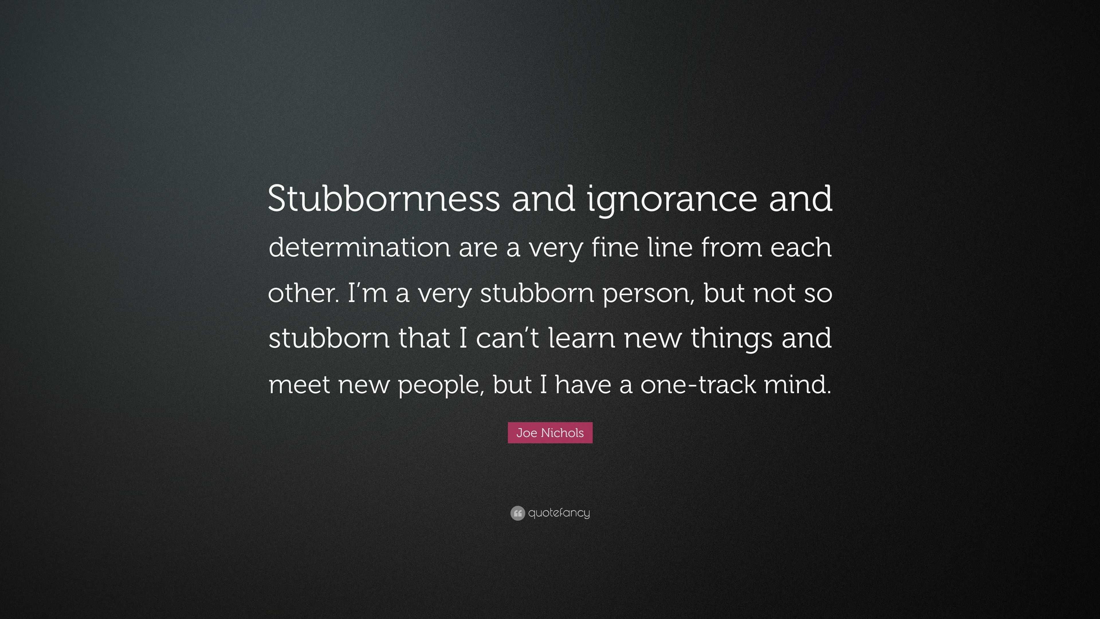 Joe Nichols Quote Stubbornness And Ignorance And Determination Are A Very Fine Line From Each Other I M A Very Stubborn Person But Not S Joe Nichols Quote Stubbornness And Ignorance And Determination Are A Very Fine Line From Each Other I M A Very Stubborn Person But Not S
