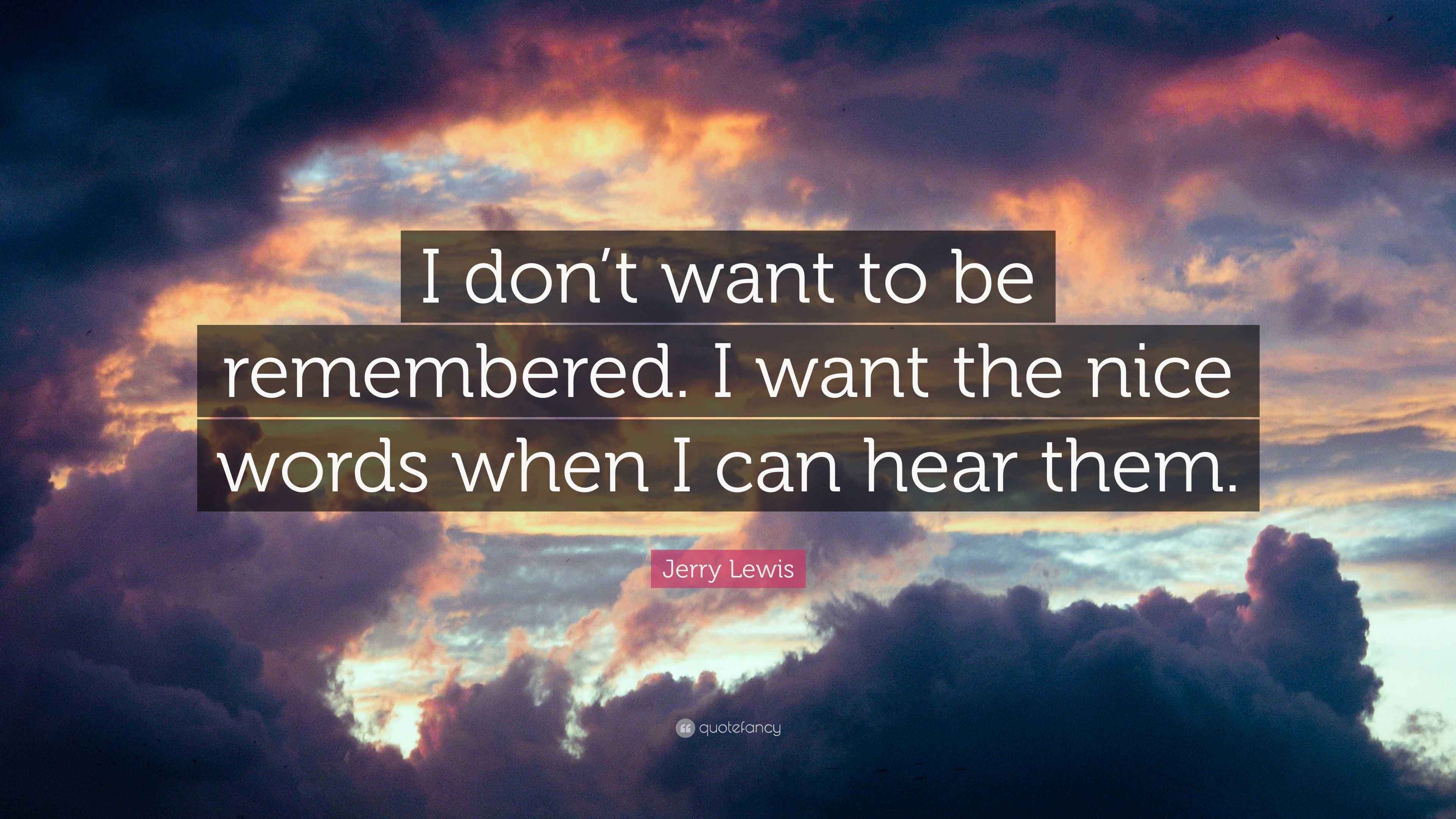 Jerry Lewis Quote “I don’t want to be remembered. I want the nice words when I can hear them.”