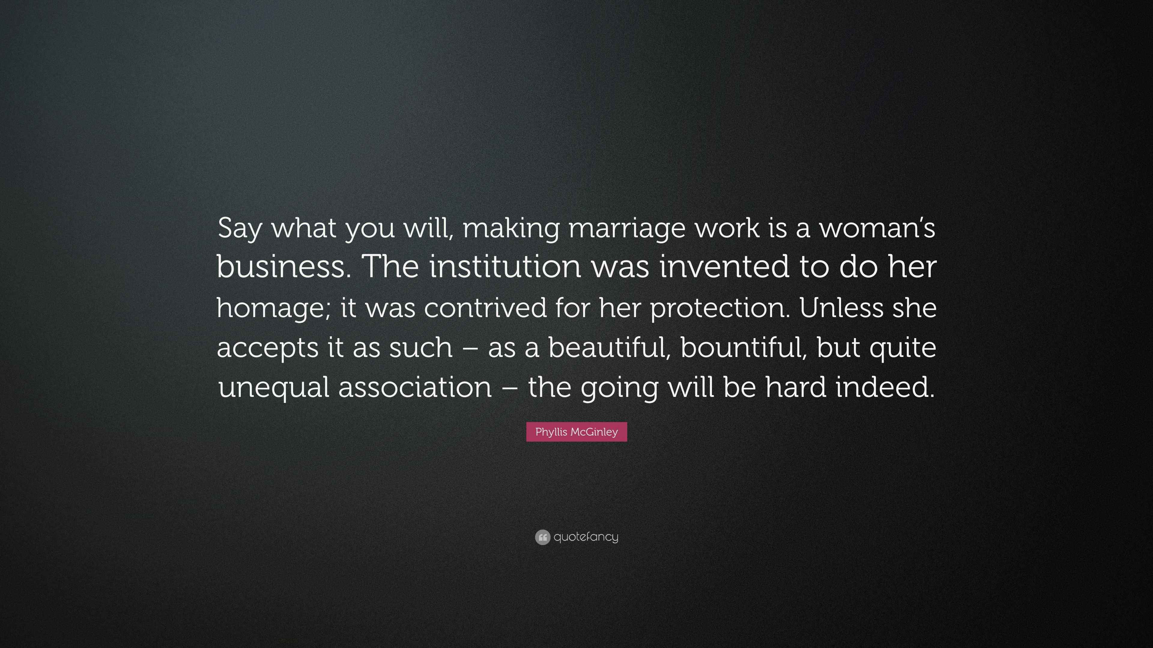 Phyllis McGinley Quote “Say what you will, making marriage work is a