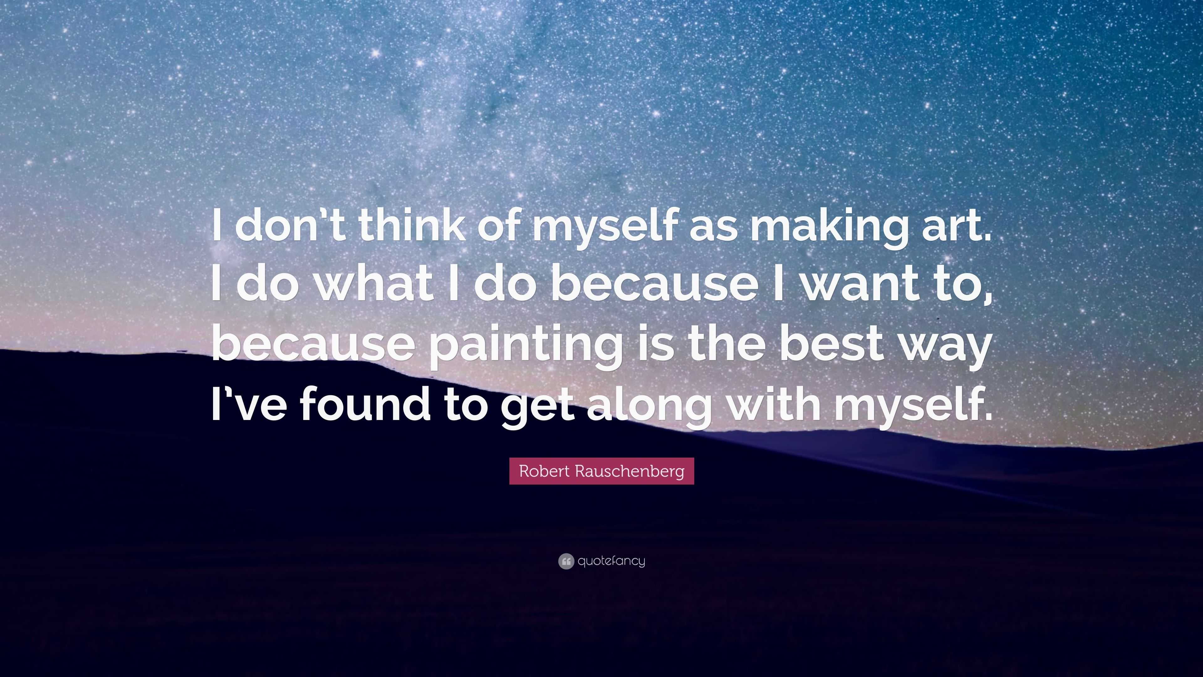 Robert Rauschenberg Quote: “I don’t think of myself as making art. I do ...