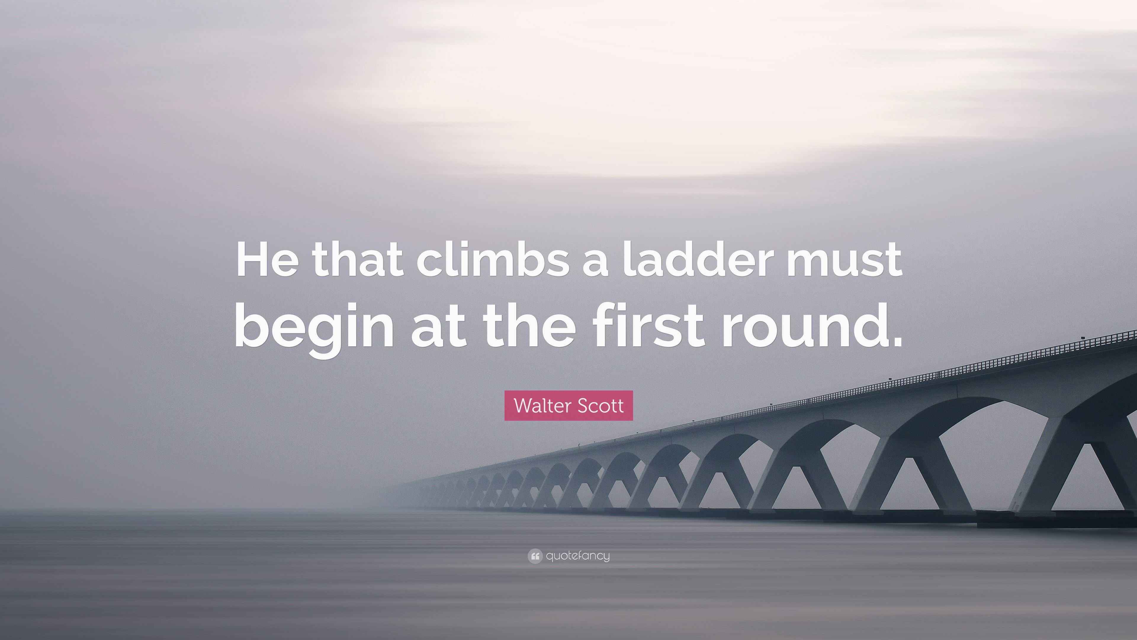 Walter Scott Quote: “He that climbs a ladder must begin at the first ...