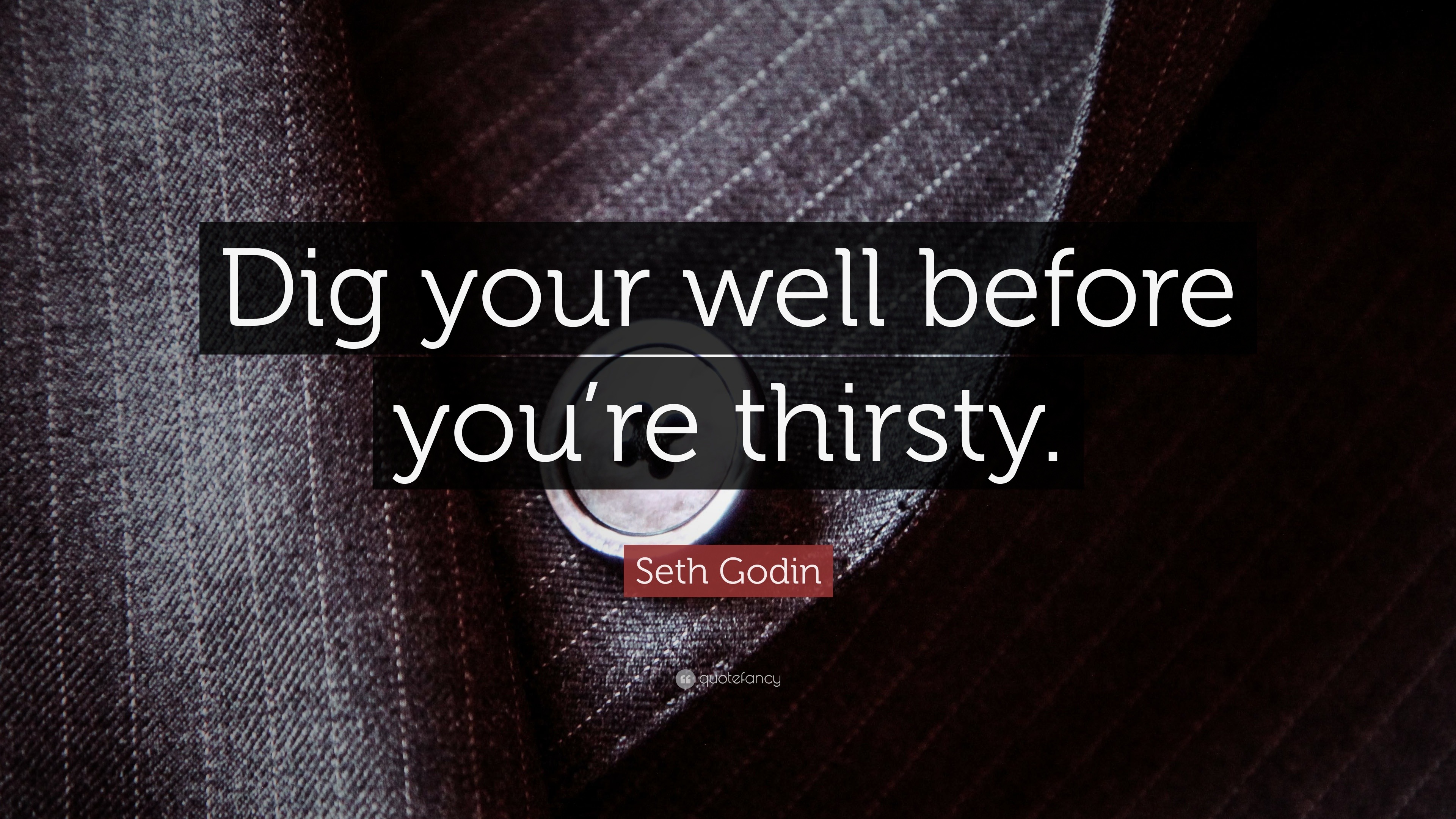 Seth Godin Quote: “Dig your well before you’re thirsty.”