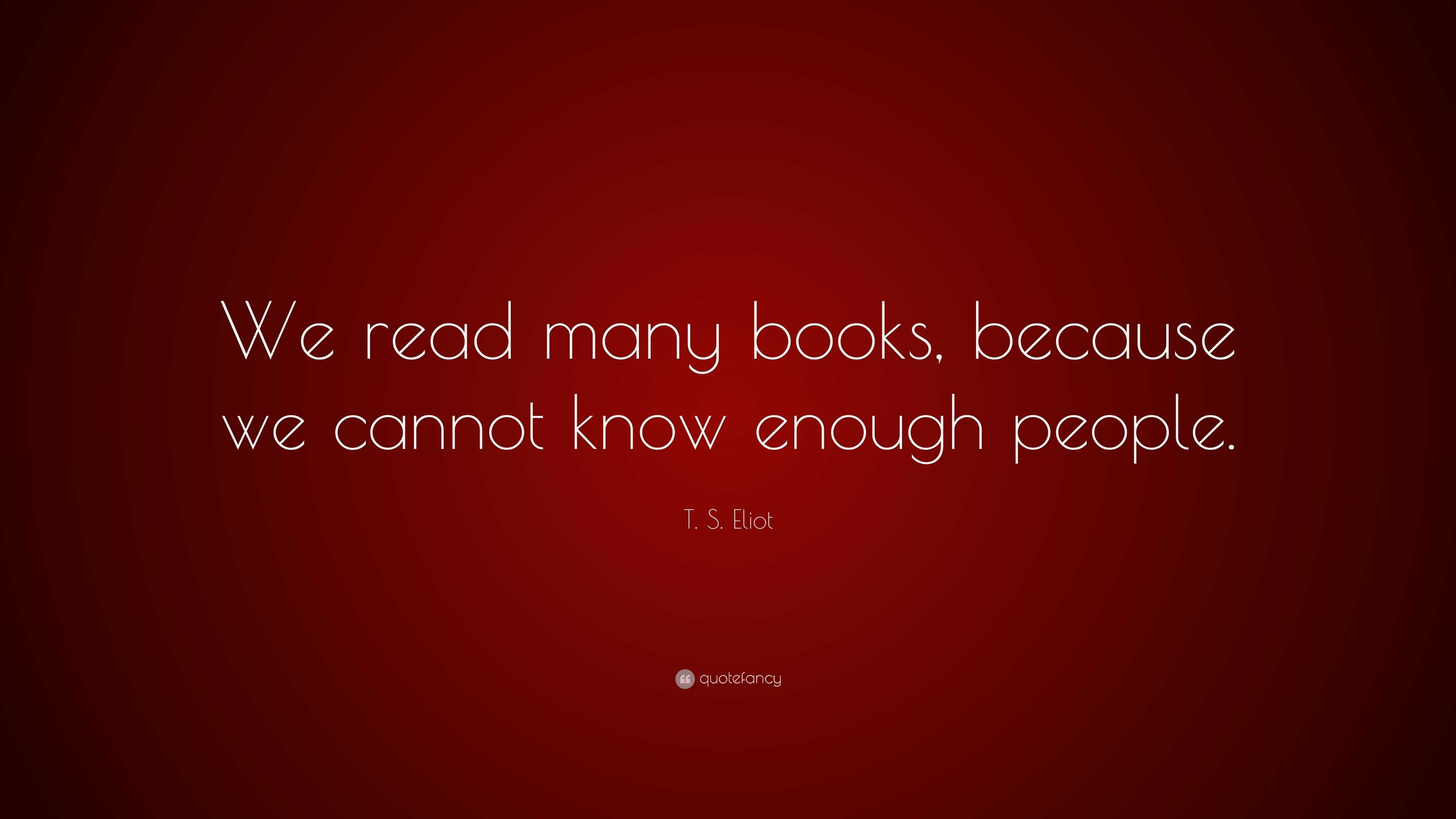 T. S. Eliot Quote: “we Read Many Books, Because We Cannot Know Enough 