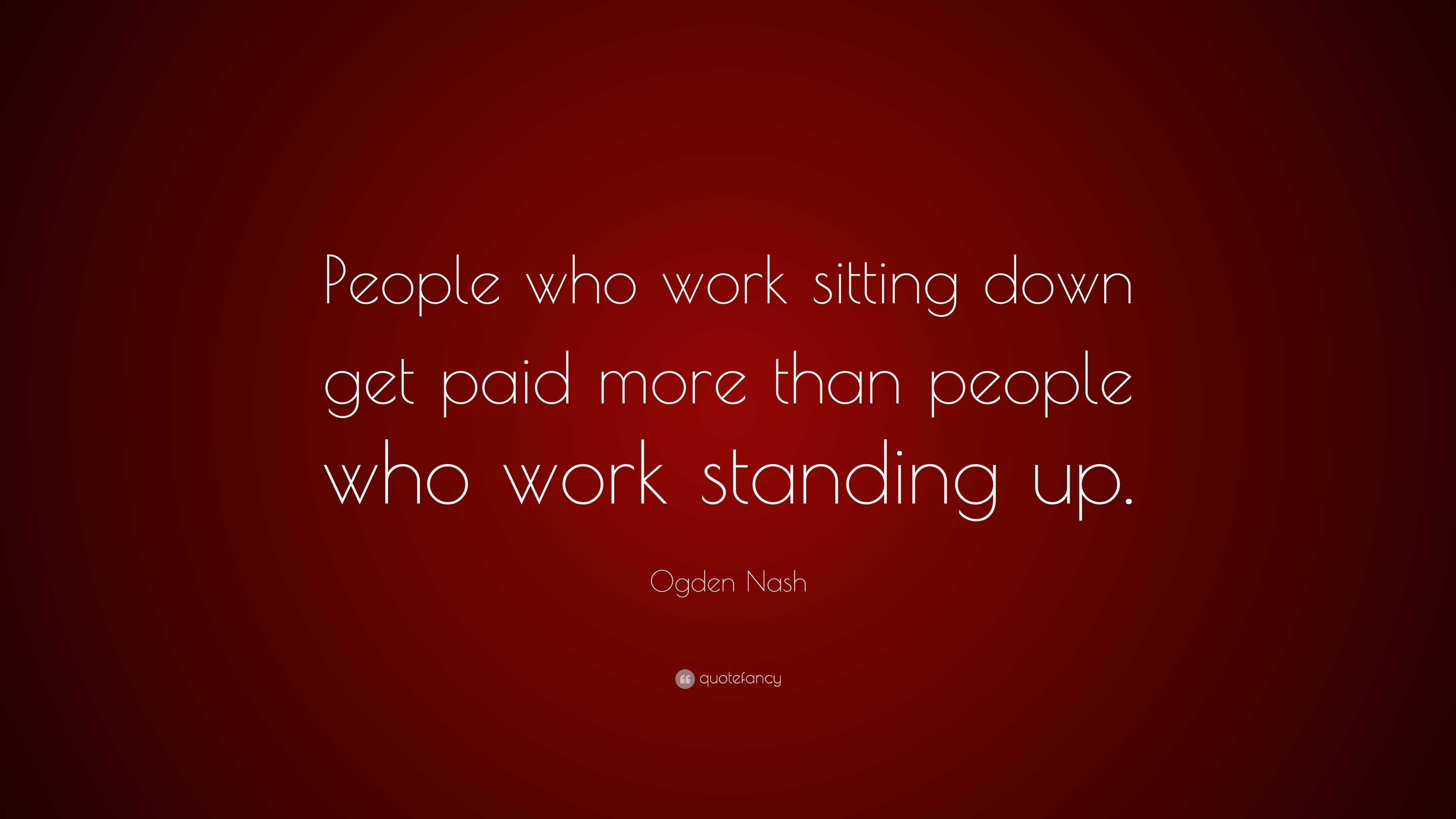 Ogden Nash Quote “People who work sitting down get paid more than