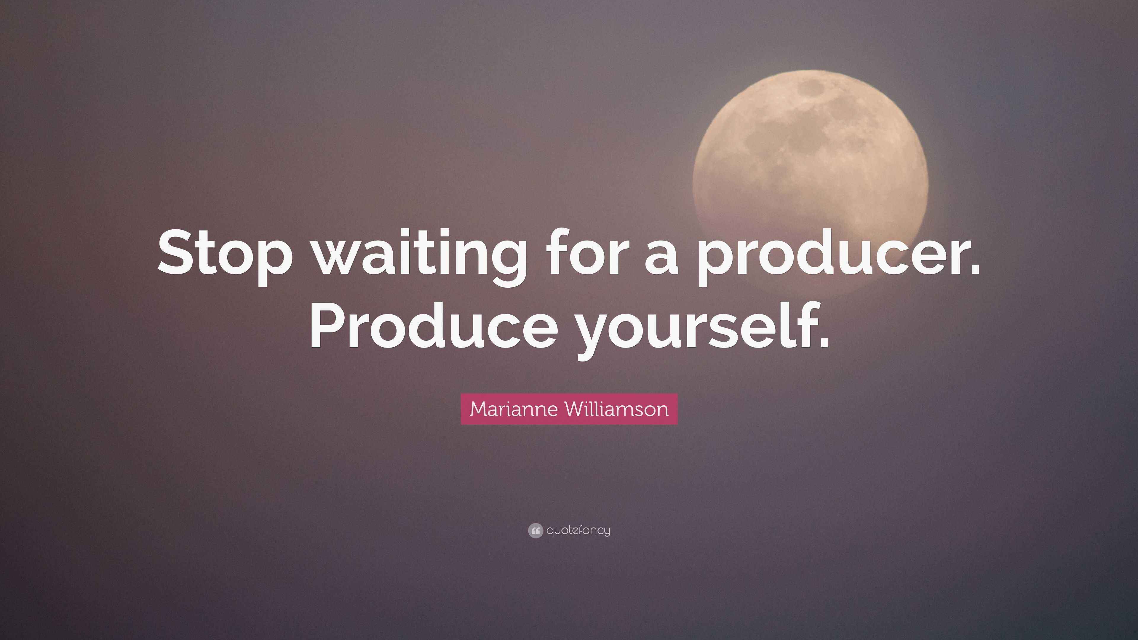 Marianne Williamson Quote “Stop waiting for a producer. Produce yourself.”