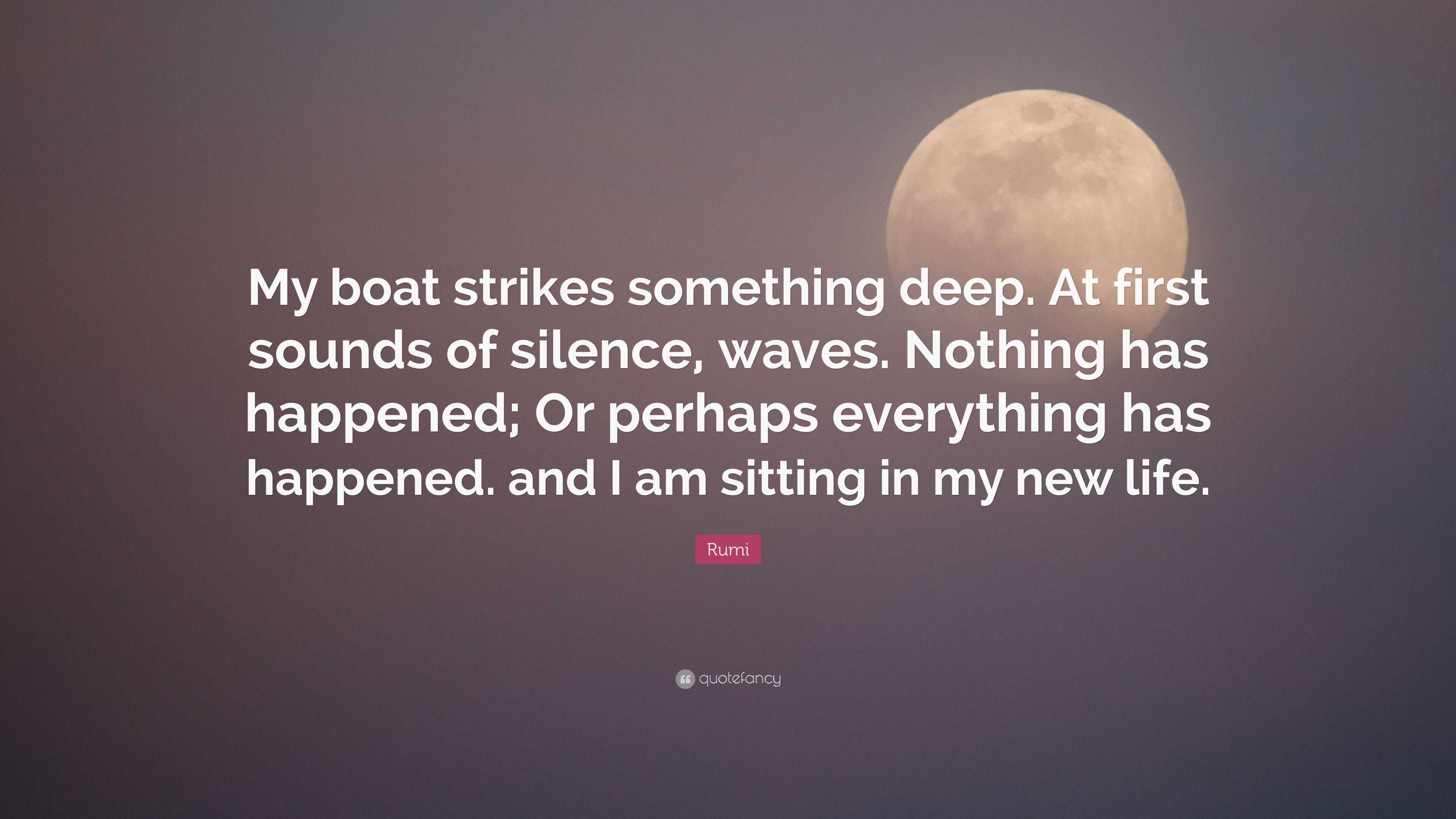 Rumi Quote “My boat strikes something deep At first sounds of silence