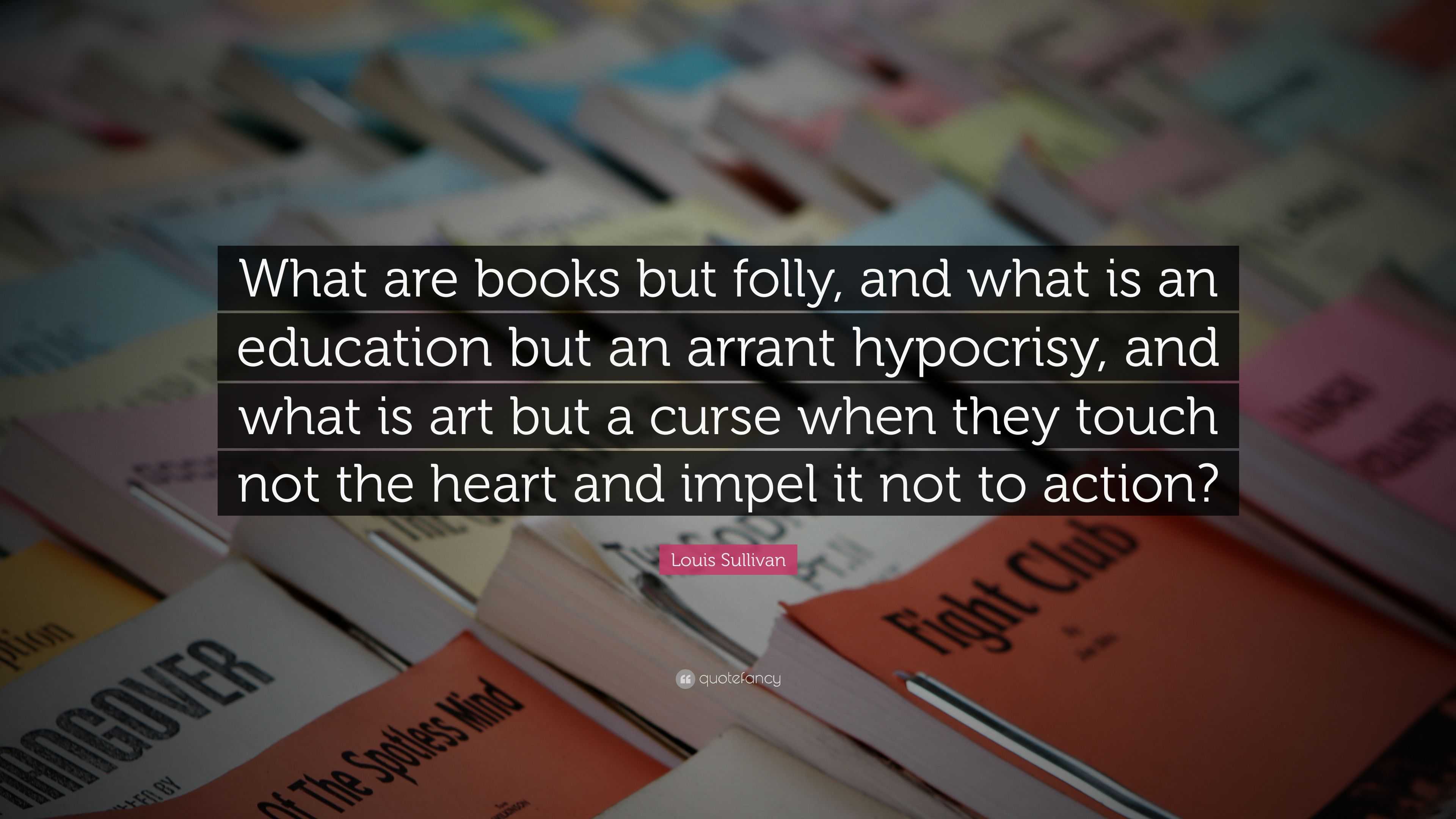 Louis Sullivan Quote: “What are books but folly, and what is an ...