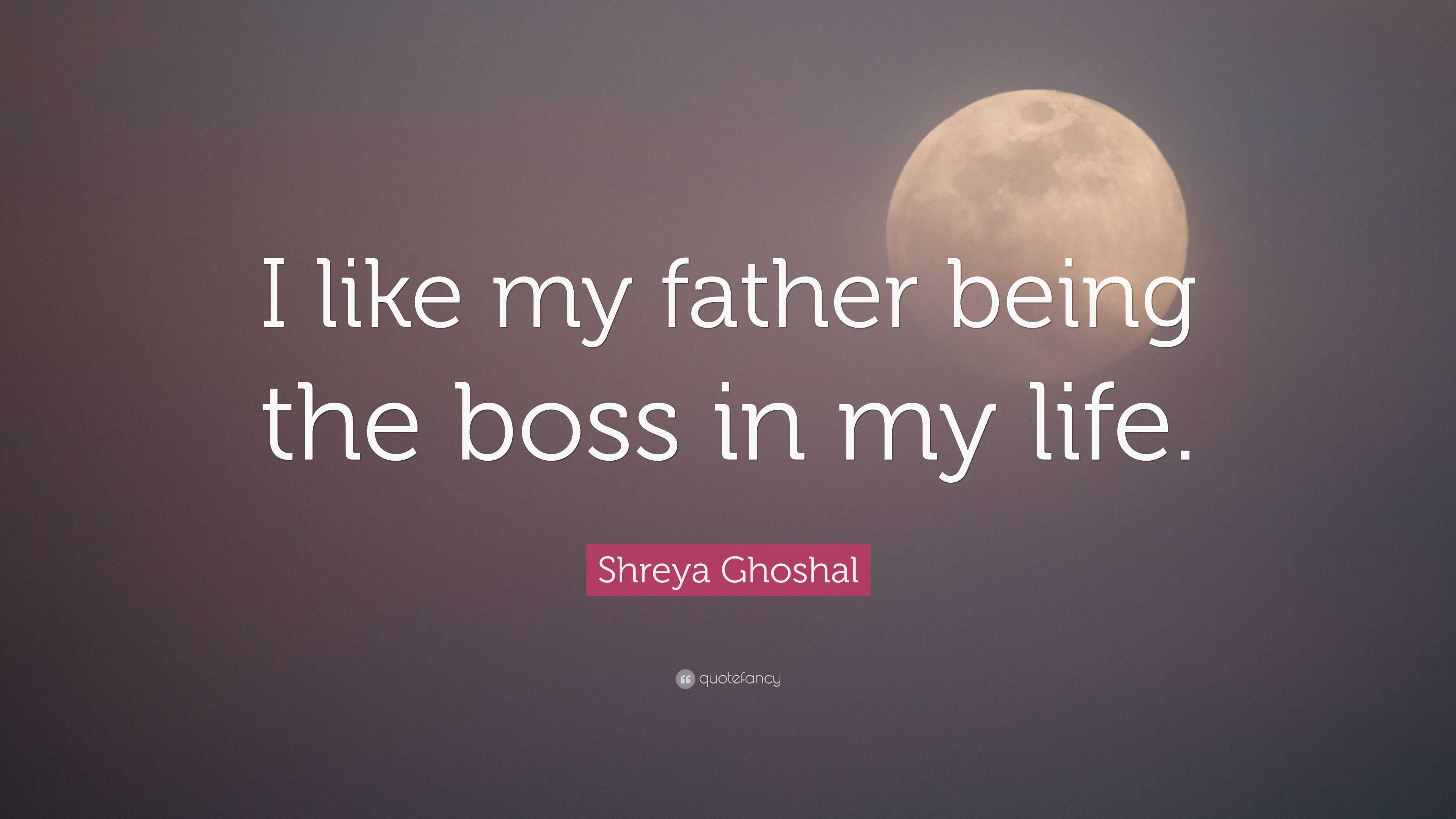 Shreya Ghoshal Quote “I like my father being the boss in my life