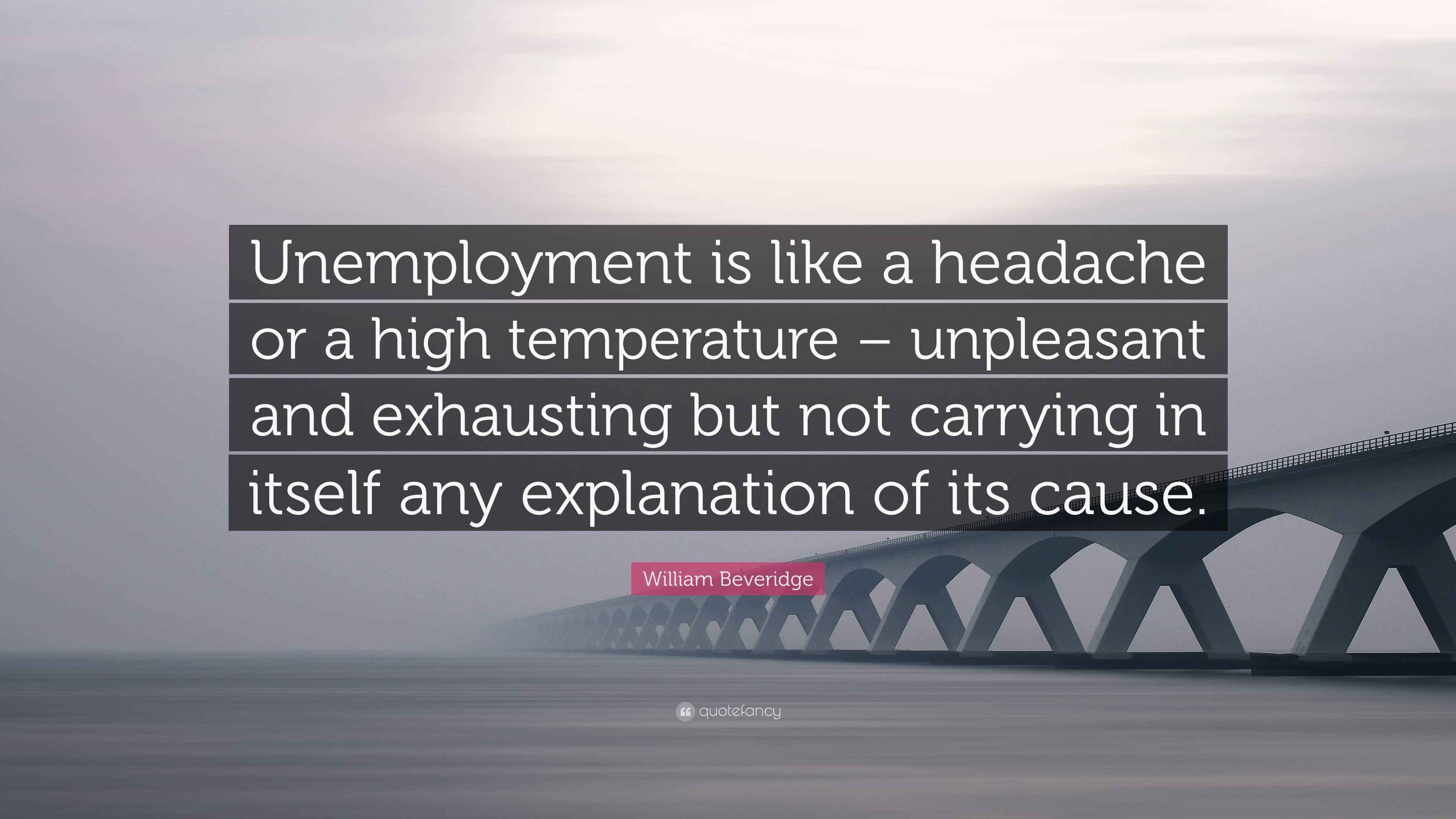 William Beveridge Quote “Unemployment is like a headache or a high temperature unpleasant and