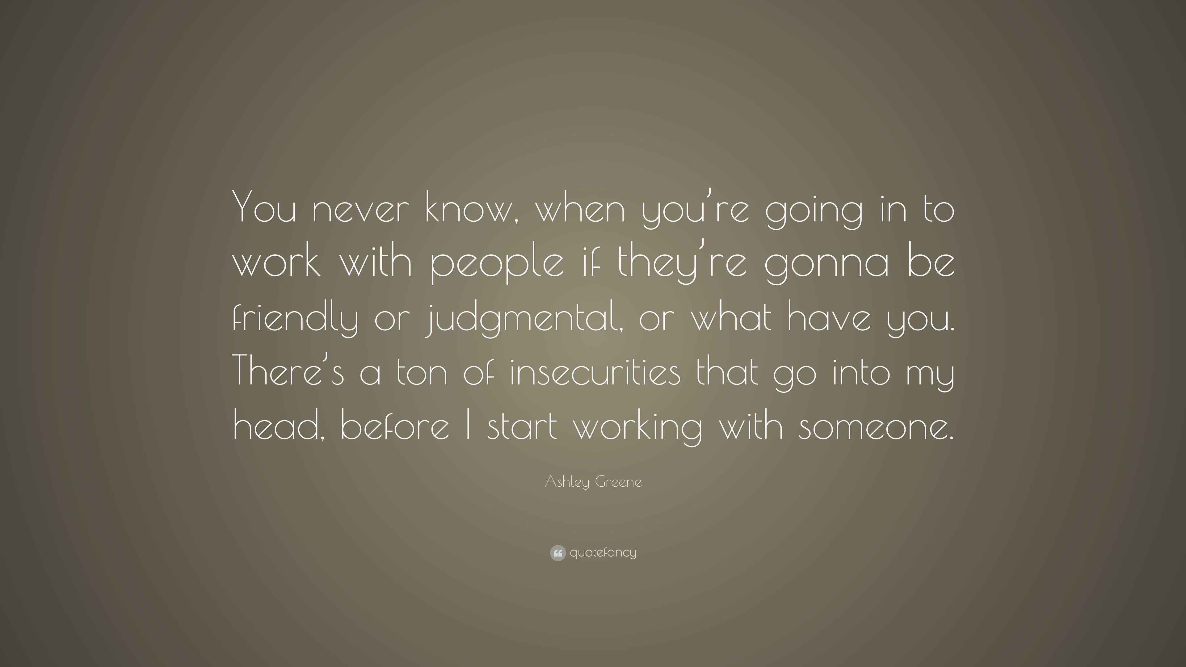 Ashley Greene Quote You Never Know When You Re Going In To Work With People If They Re Gonna Be Friendly Or Judgmental Or What Have You T Ashley Greene Quote You Never Know When You Re Going In To Work With People If They Re Gonna Be Friendly Or Judgmental Or What Have You T
