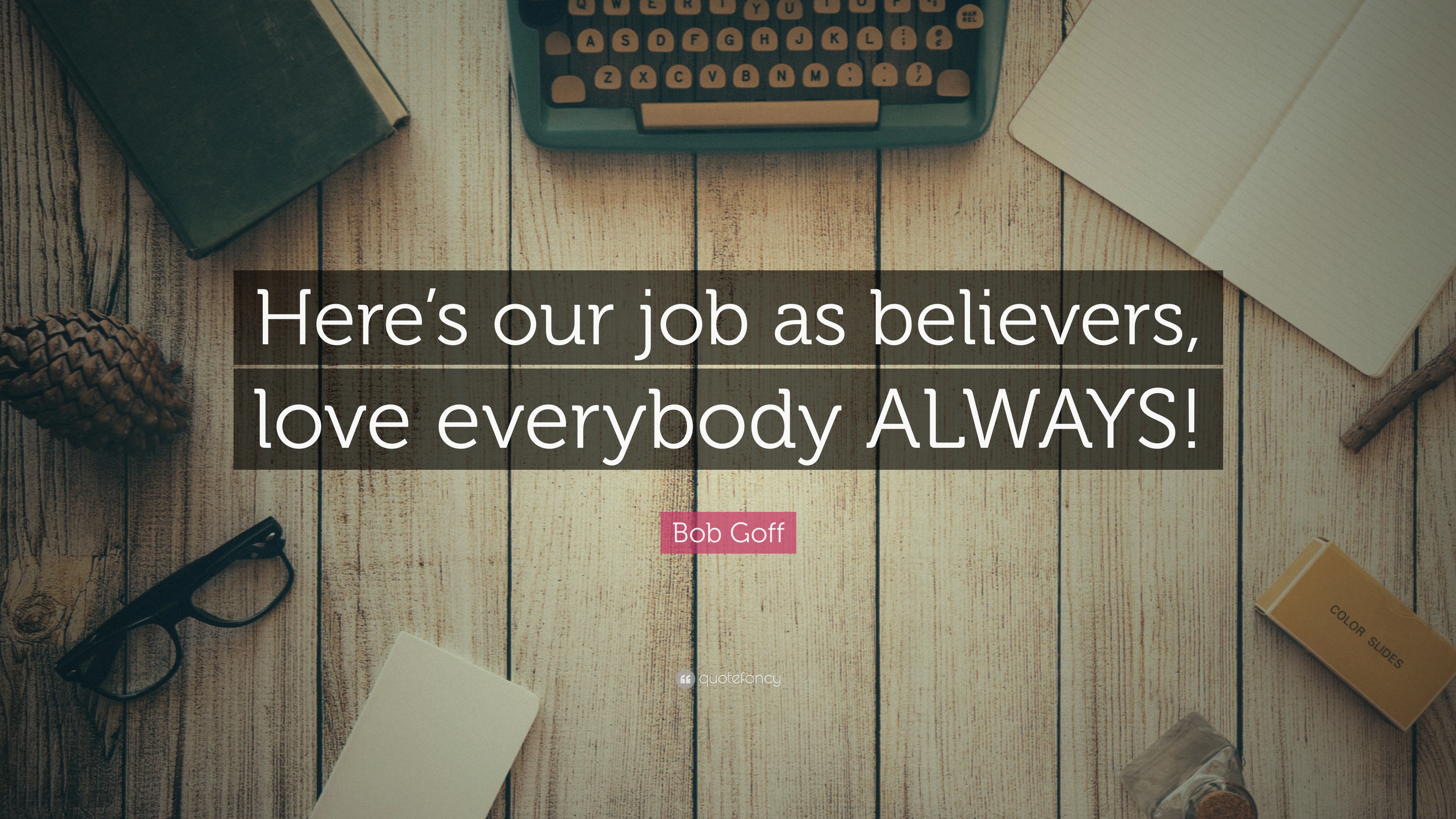 Bob Goff Quote: “Here’s our job as believers, love everybody ALWAYS