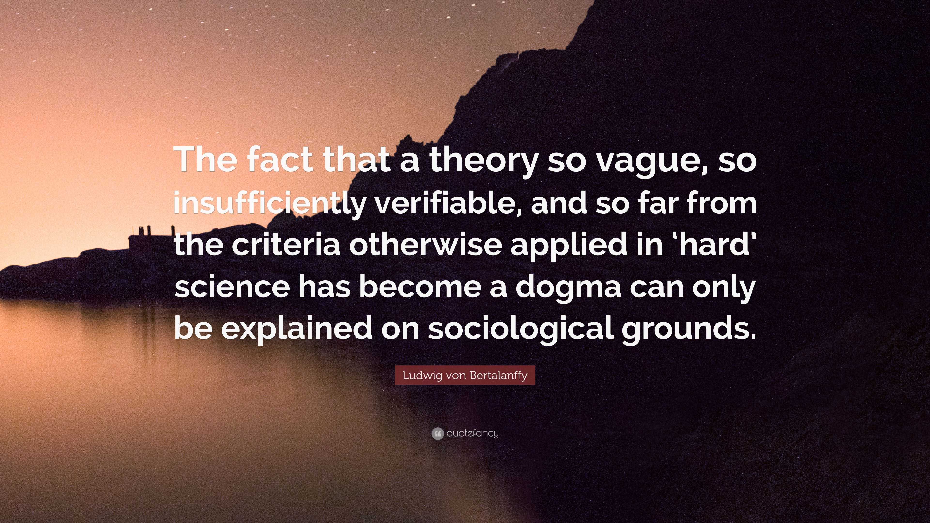 Ludwig Von Bertalanffy Quote: “The Fact That A Theory So Vague, So  Insufficiently Verifiable, And So Far From The Criteria Otherwise Applied  In 'Hard' ...”