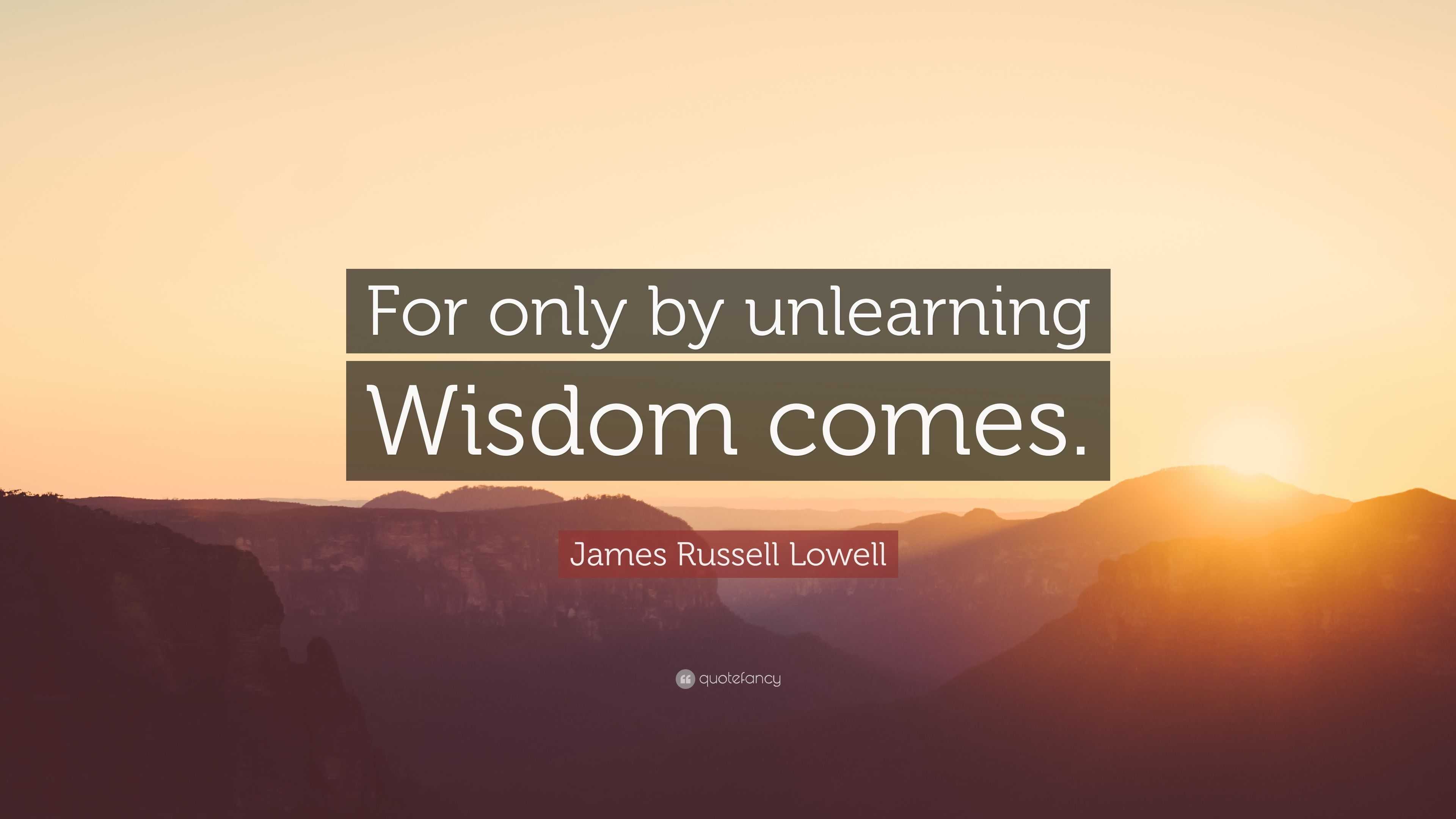 James Russell Lowell Quote: “For only by unlearning Wisdom comes.”