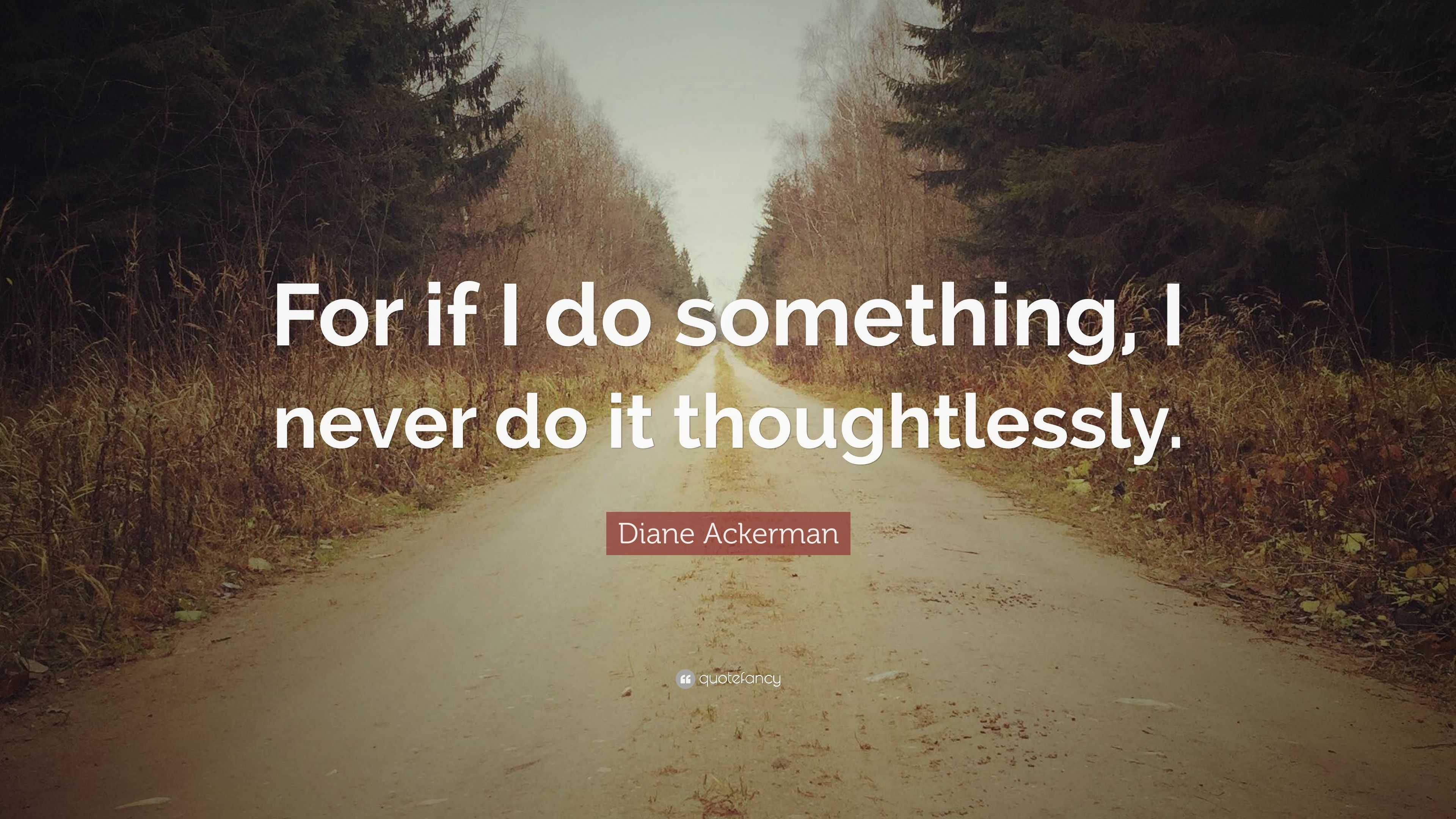 Diane Ackerman Quote: “For if I do something, I never do it thoughtlessly.”