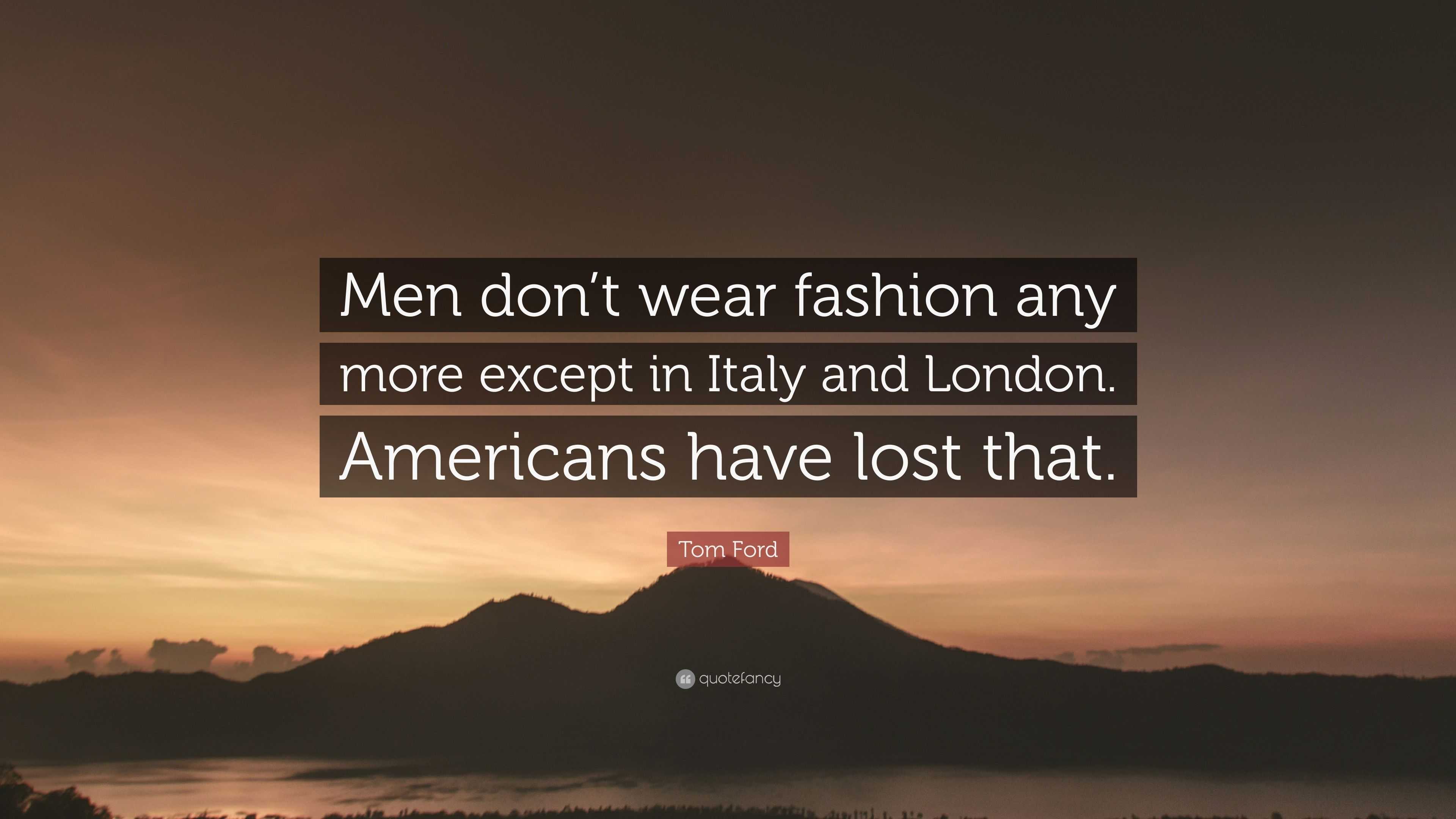 Tom Ford Quote: “Men don't wear fashion any more except in Italy and  London. Americans